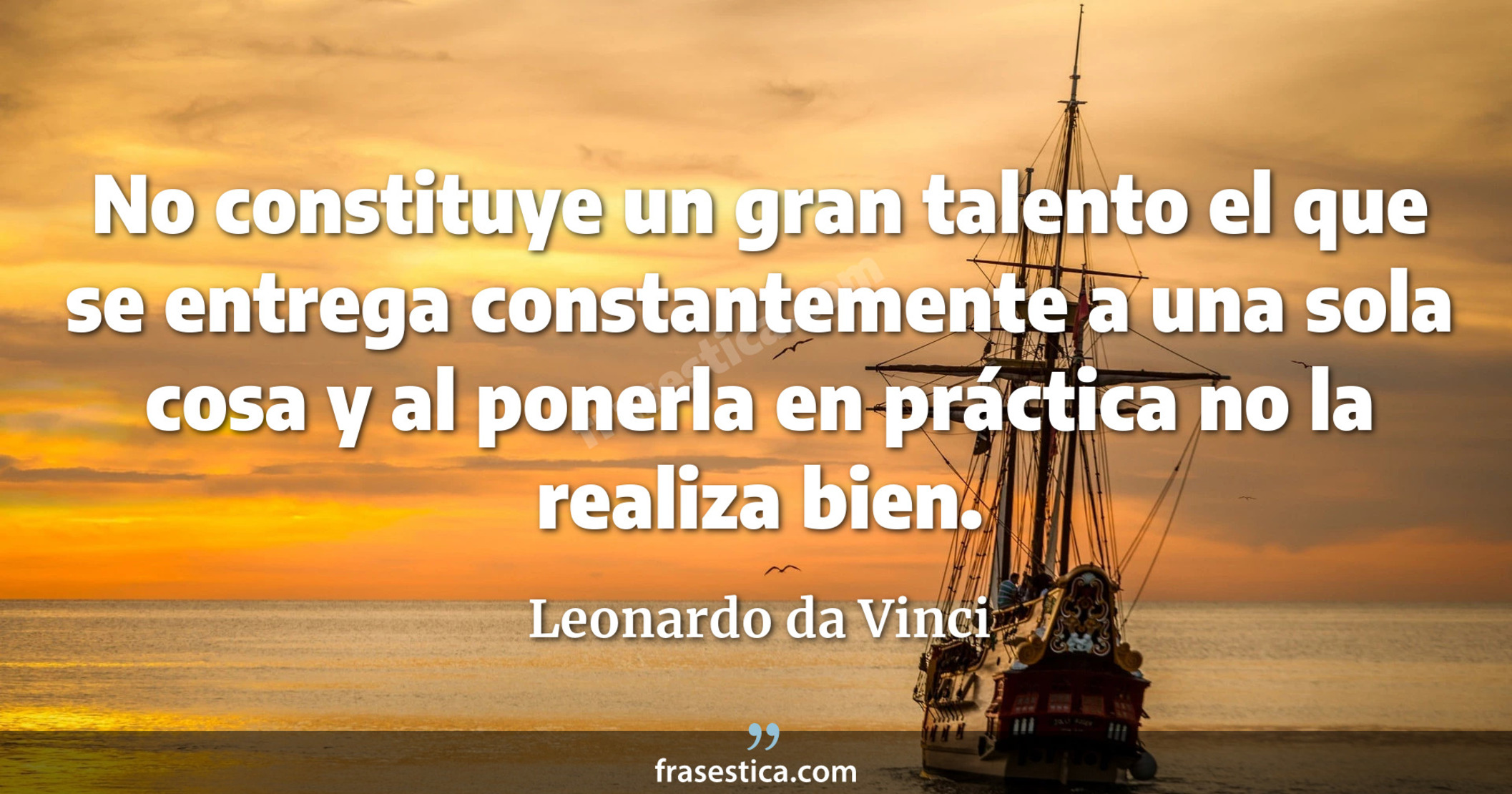 No constituye un gran talento el que se entrega constantemente a una sola cosa y al ponerla en práctica no la realiza bien. - Leonardo da Vinci