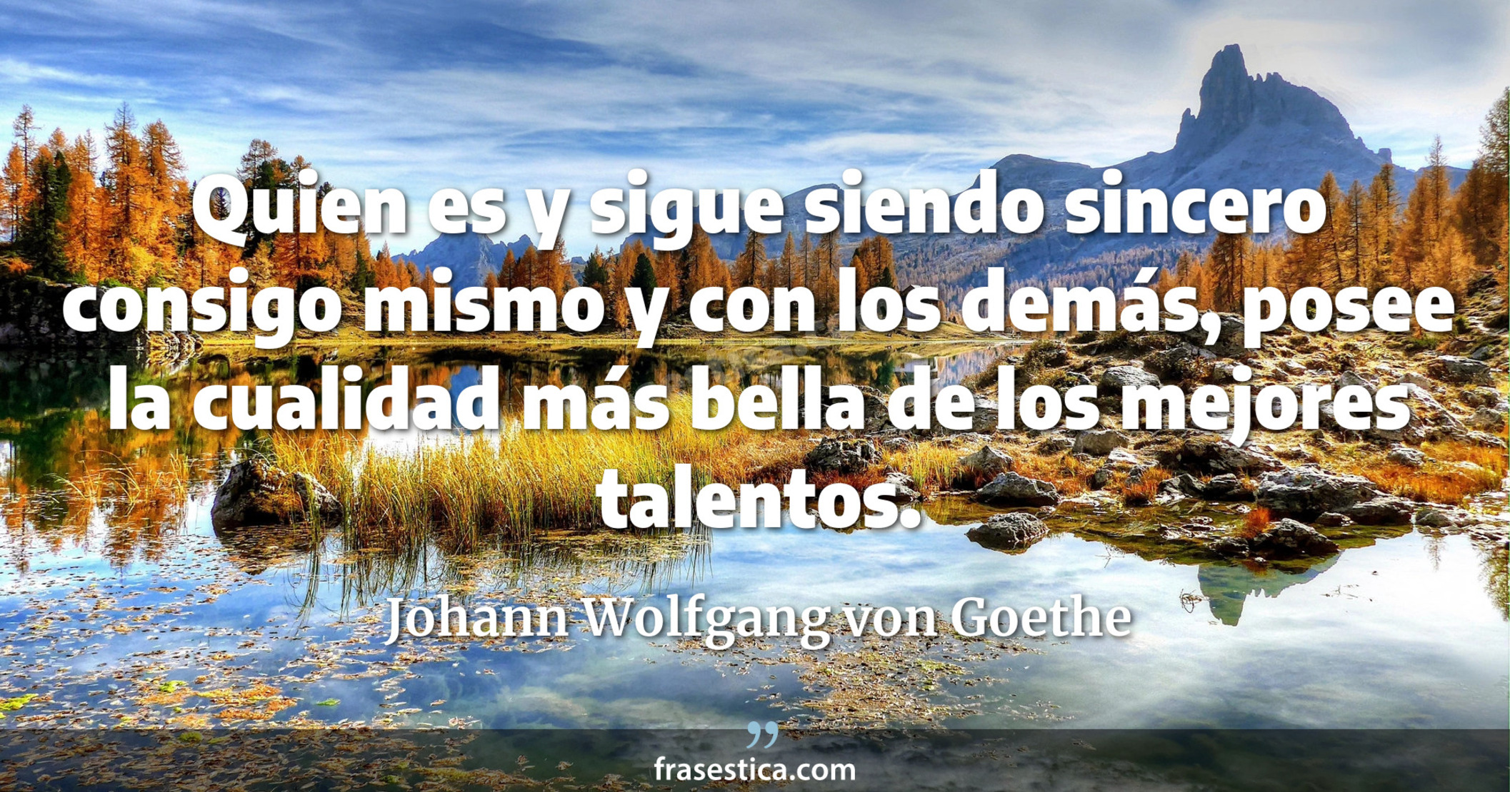 Quien es y sigue siendo sincero consigo mismo y con los demás, posee la cualidad más bella de los mejores talentos. - Johann Wolfgang von Goethe