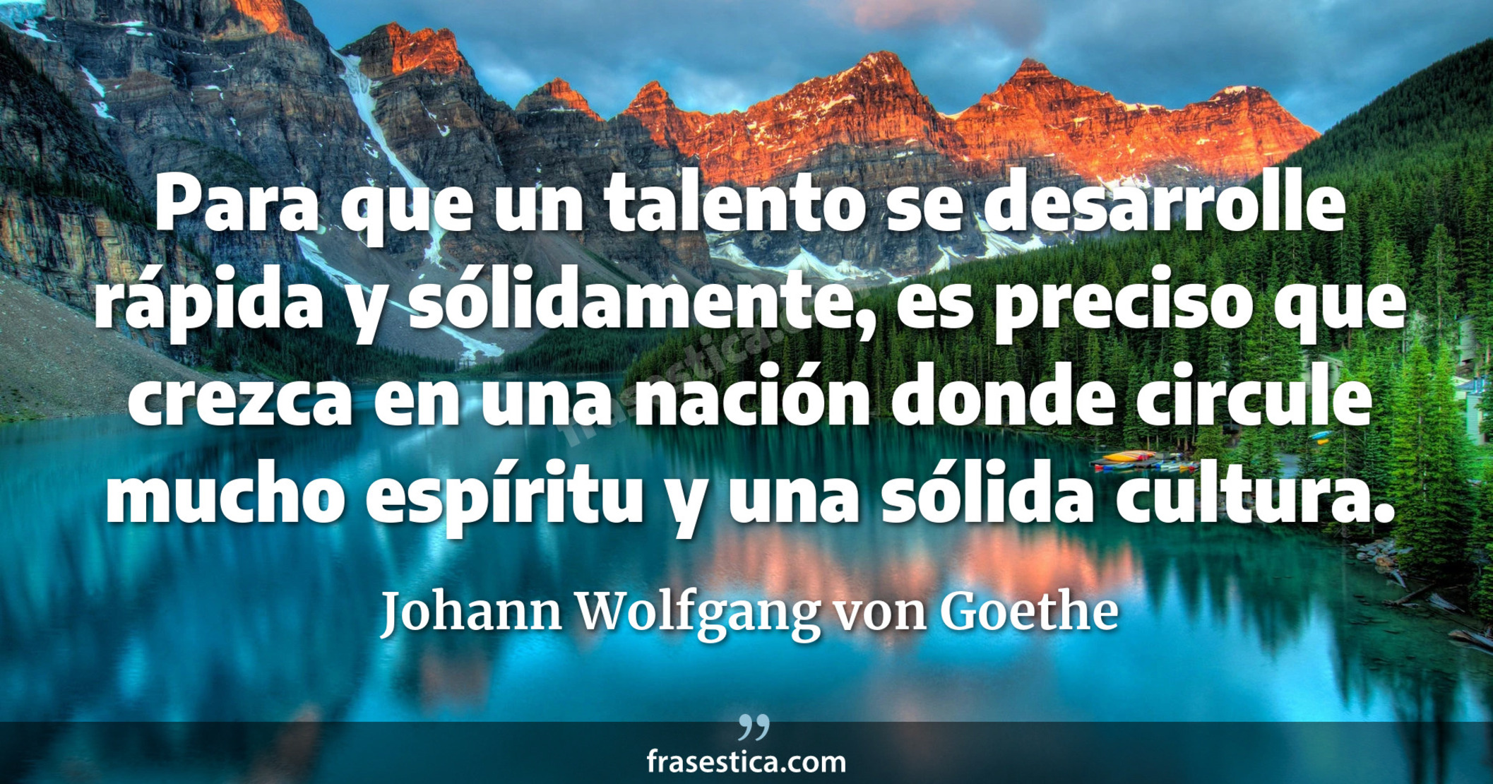 Para que un talento se desarrolle rápida y sólidamente, es preciso que crezca en una nación donde circule mucho espíritu y una sólida cultura. - Johann Wolfgang von Goethe