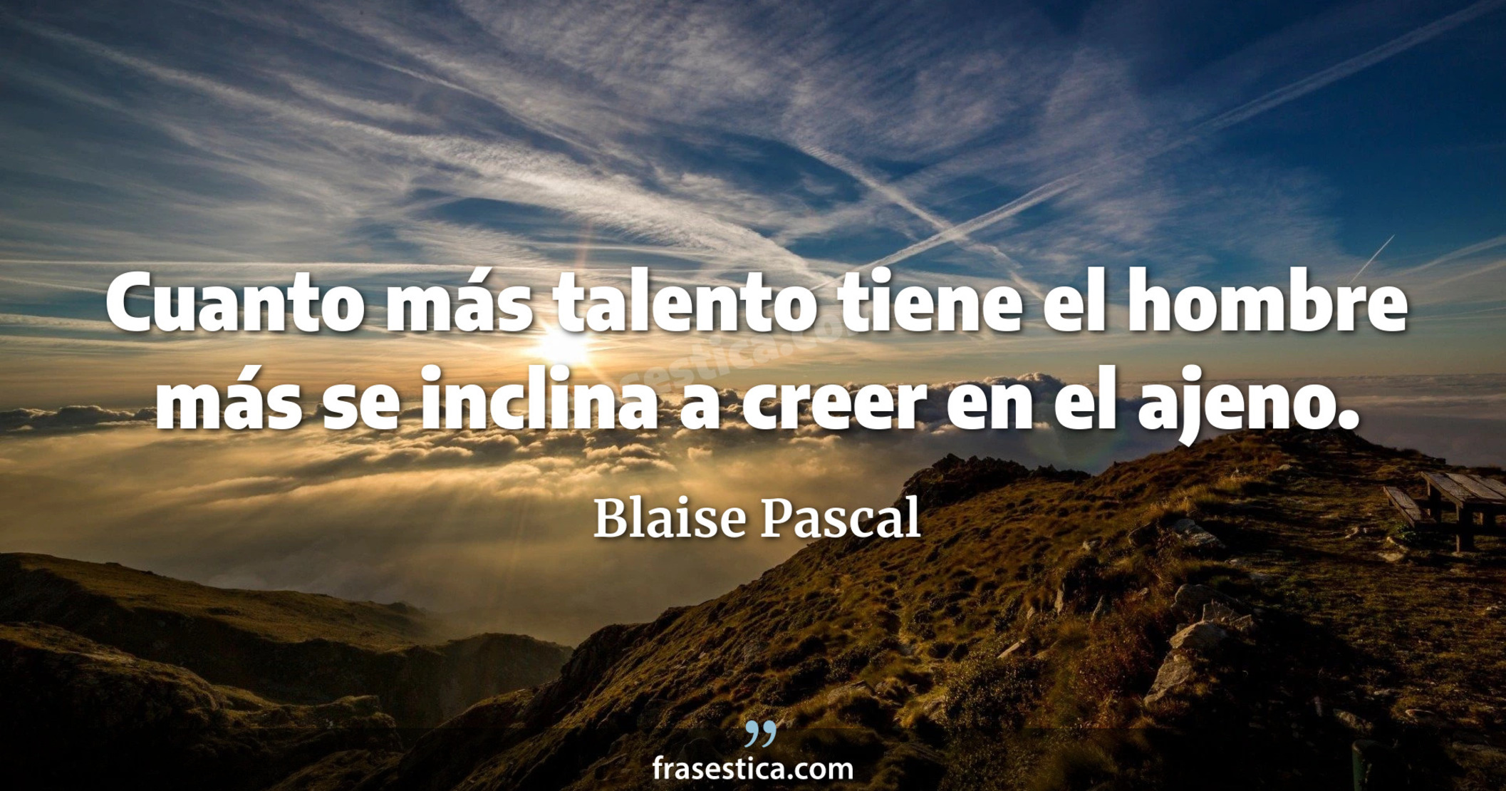 Cuanto más talento tiene el hombre más se inclina a creer en el ajeno. - Blaise Pascal