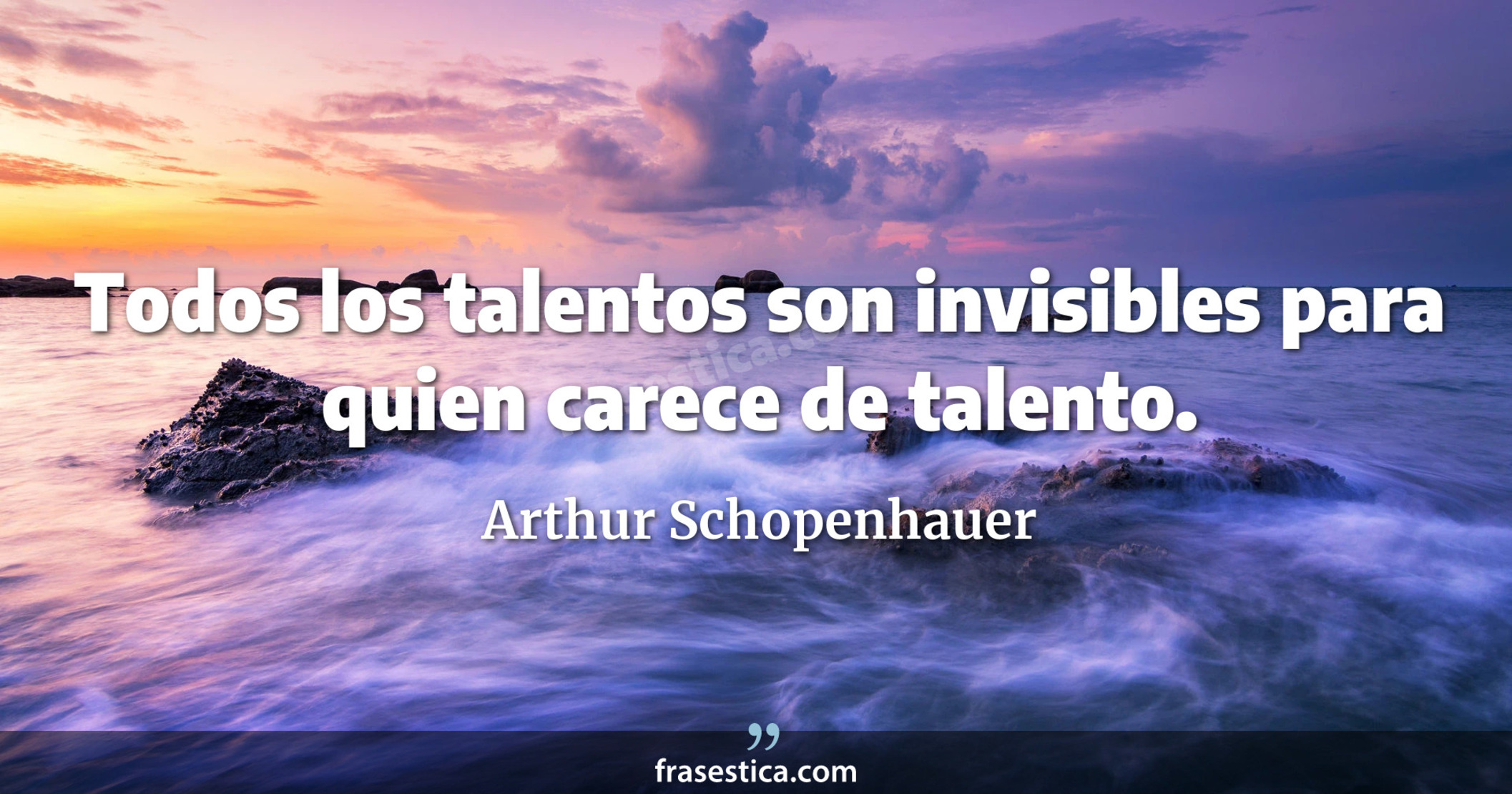 Todos los talentos son invisibles para quien carece de talento. - Arthur Schopenhauer