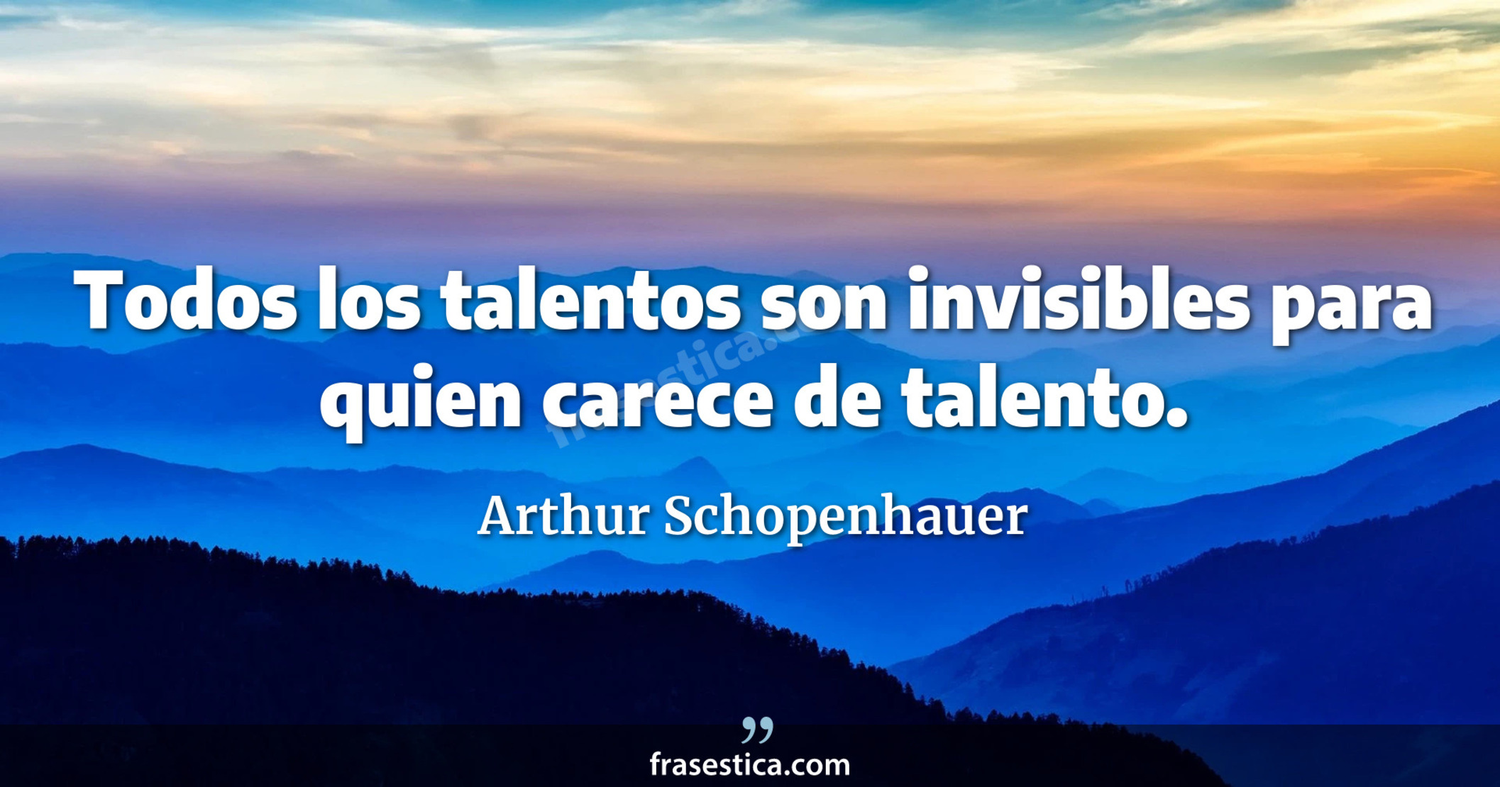 Todos los talentos son invisibles para quien carece de talento. - Arthur Schopenhauer