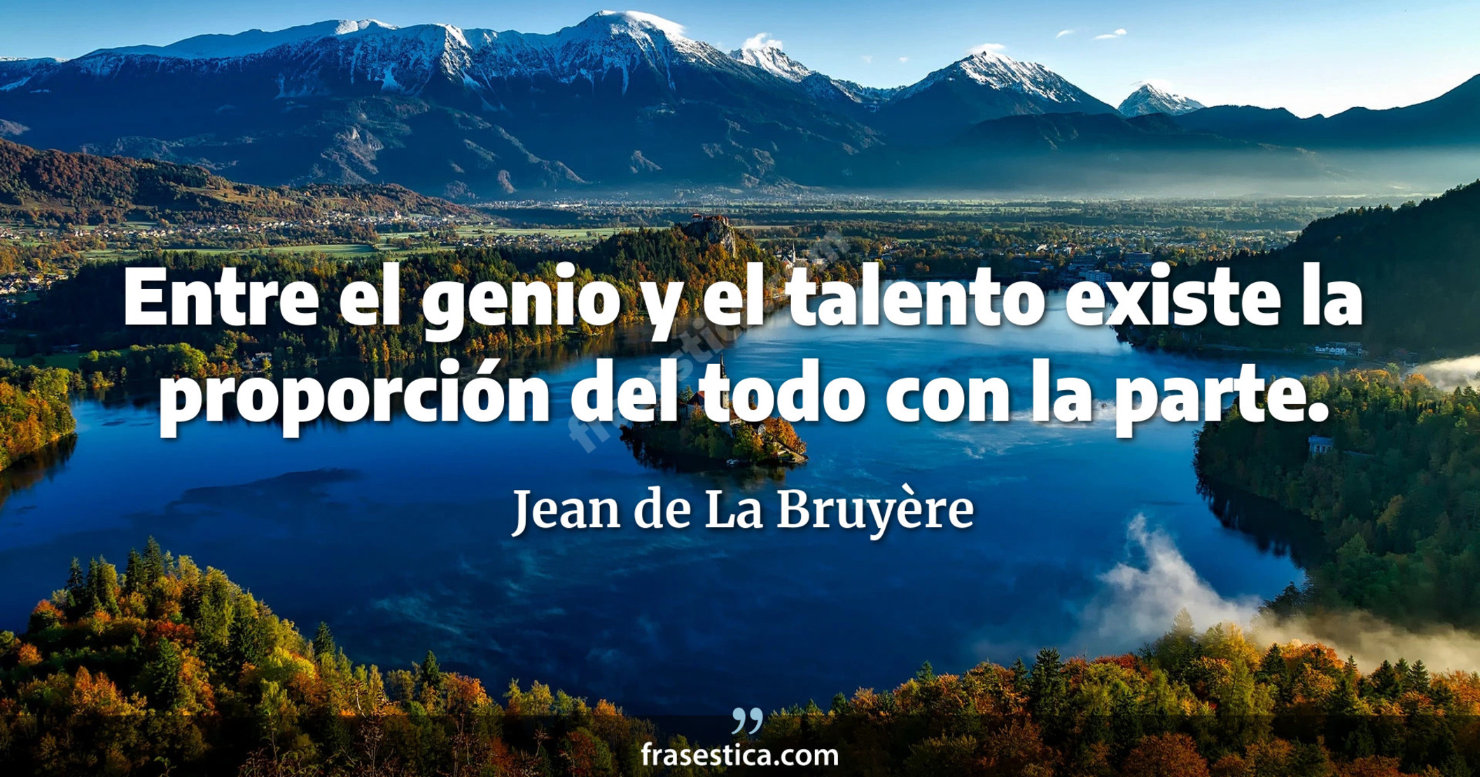 Entre el genio y el talento existe la proporción del todo con la parte. - Jean de La Bruyère