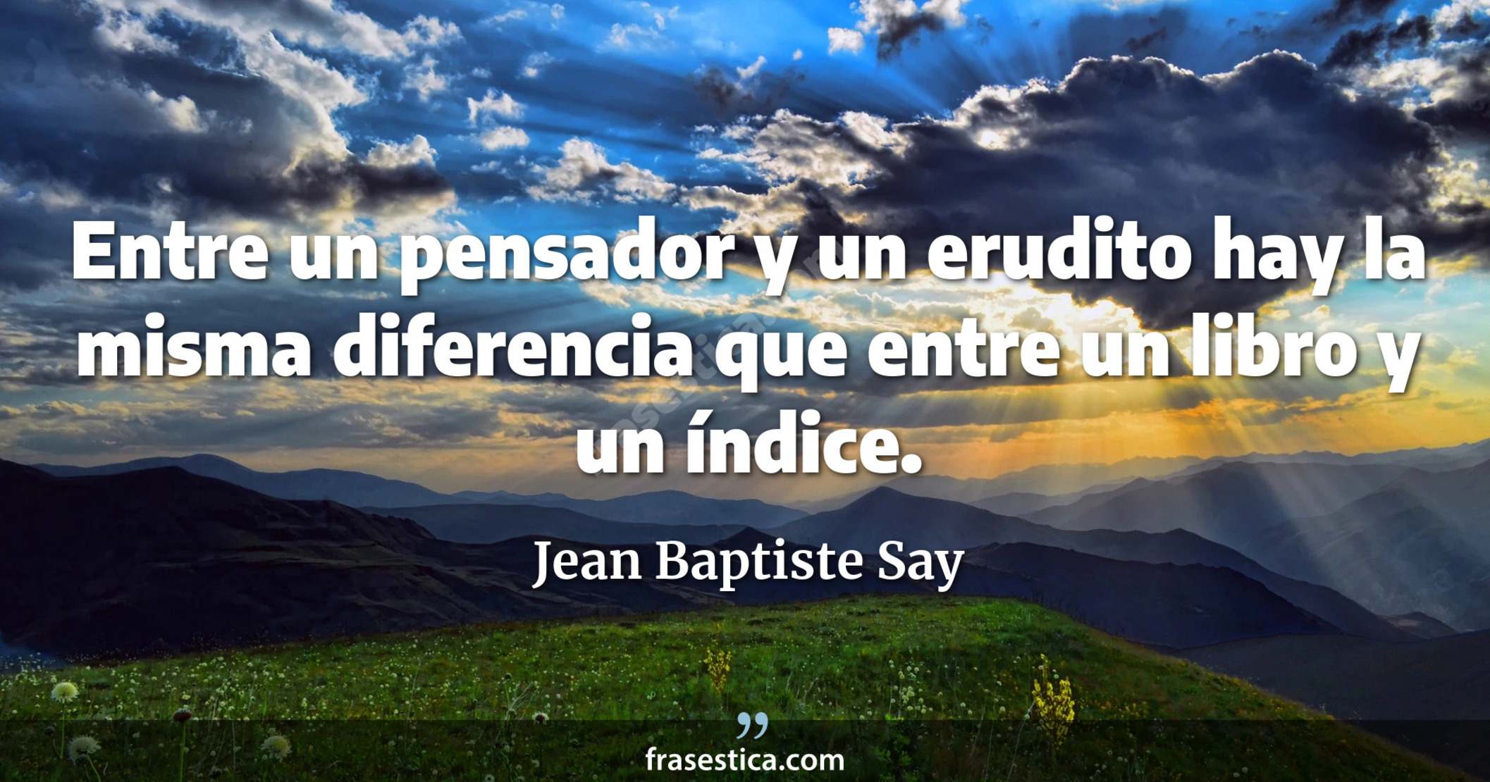 Entre un pensador y un erudito hay la misma diferencia que entre un libro y un índice. - Jean Baptiste Say
