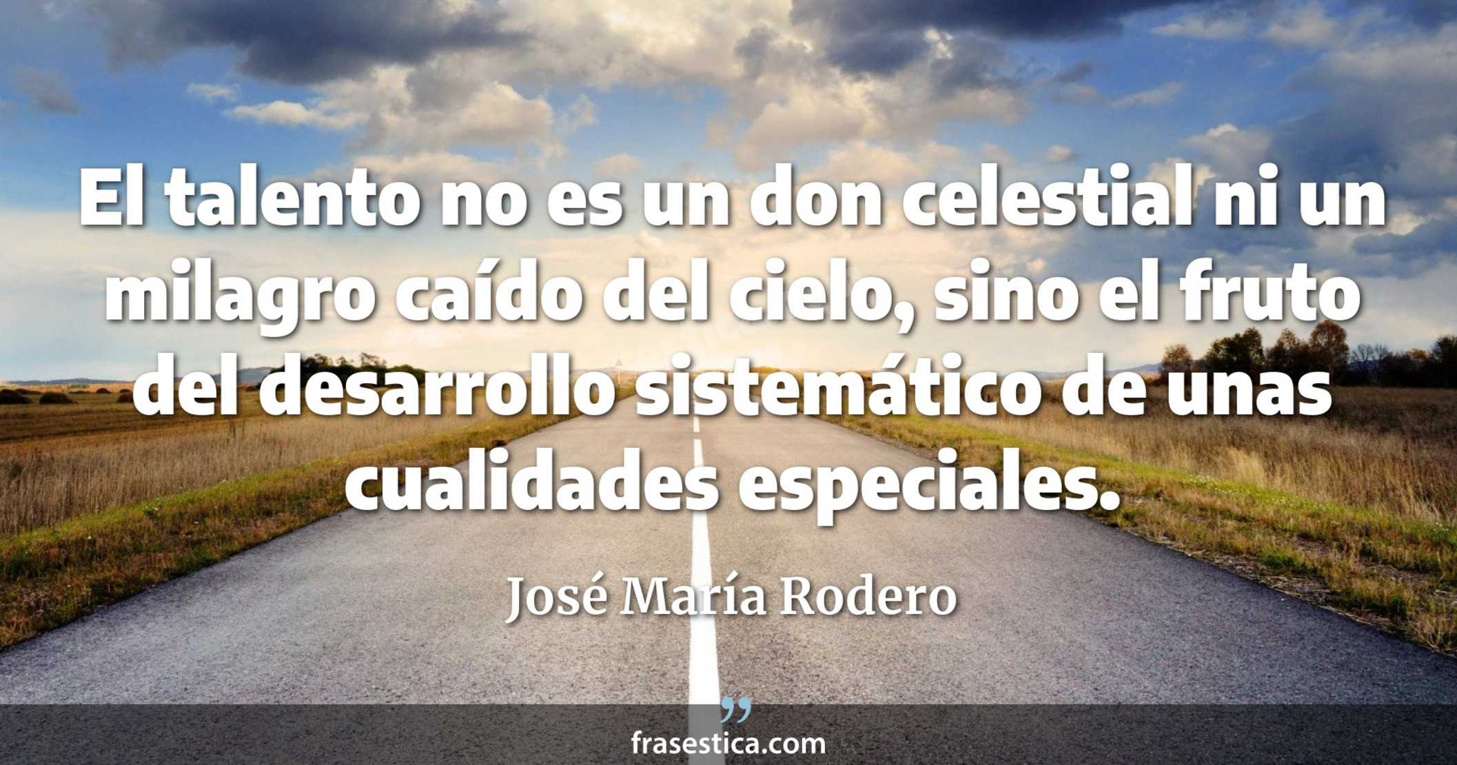El talento no es un don celestial ni un milagro caído del cielo, sino el fruto del desarrollo sistemático  de unas cualidades especiales. - José María Rodero