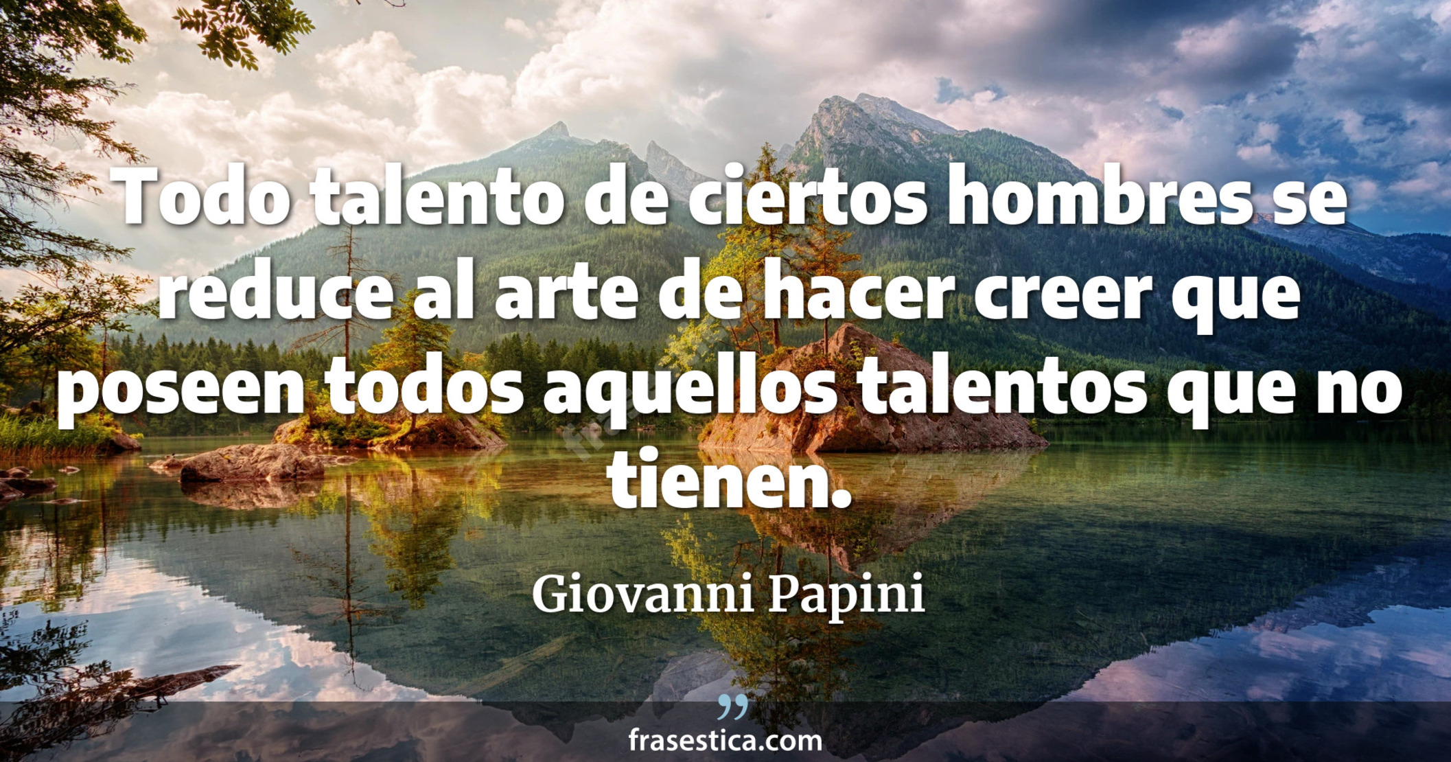 Todo talento de ciertos hombres se reduce al arte de hacer creer que poseen todos aquellos talentos que no tienen. - Giovanni Papini