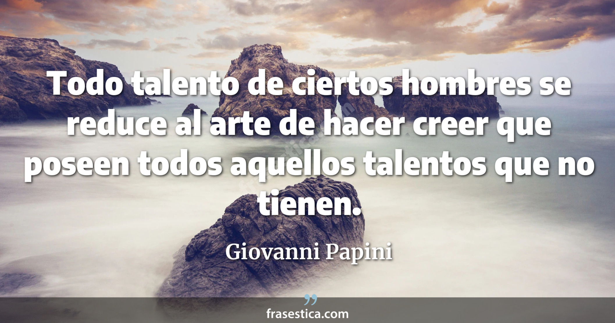 Todo talento de ciertos hombres se reduce al arte de hacer creer que poseen todos aquellos talentos que no tienen. - Giovanni Papini