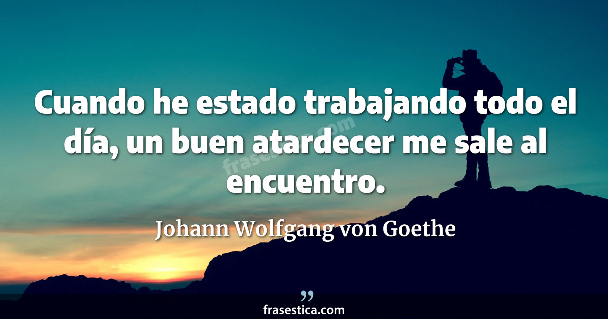 Cuando he estado trabajando todo el día, un buen atardecer me sale al encuentro. - Johann Wolfgang von Goethe
