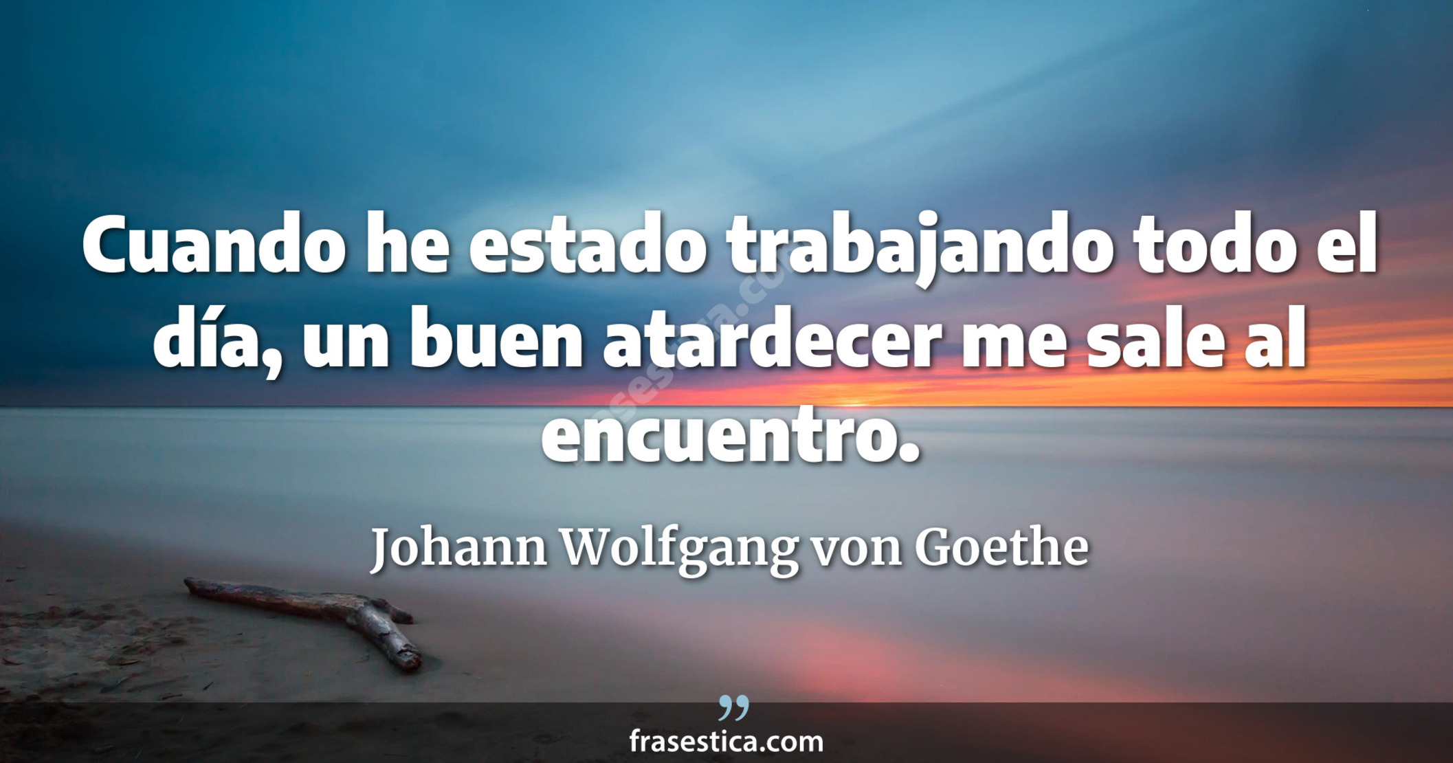 Cuando he estado trabajando todo el día, un buen atardecer me sale al encuentro. - Johann Wolfgang von Goethe