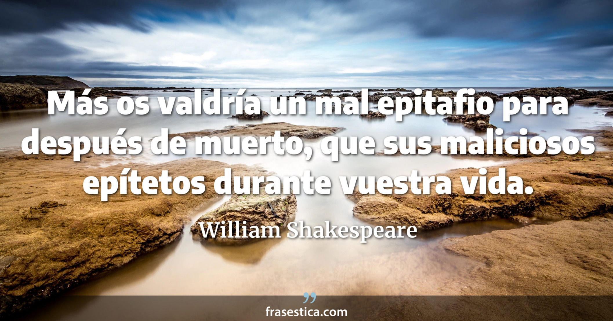Más os valdría un mal epitafio para después de muerto, que sus maliciosos epítetos durante vuestra vida. - William Shakespeare