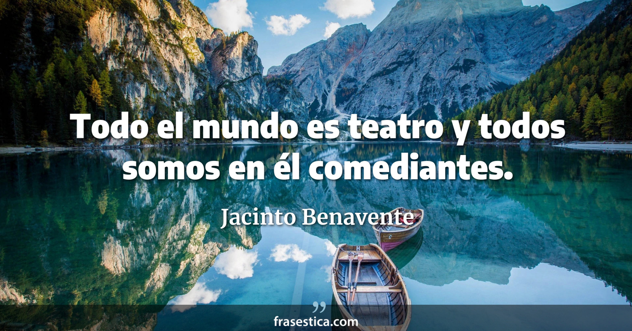Todo el mundo es teatro y todos somos en él comediantes. - Jacinto Benavente