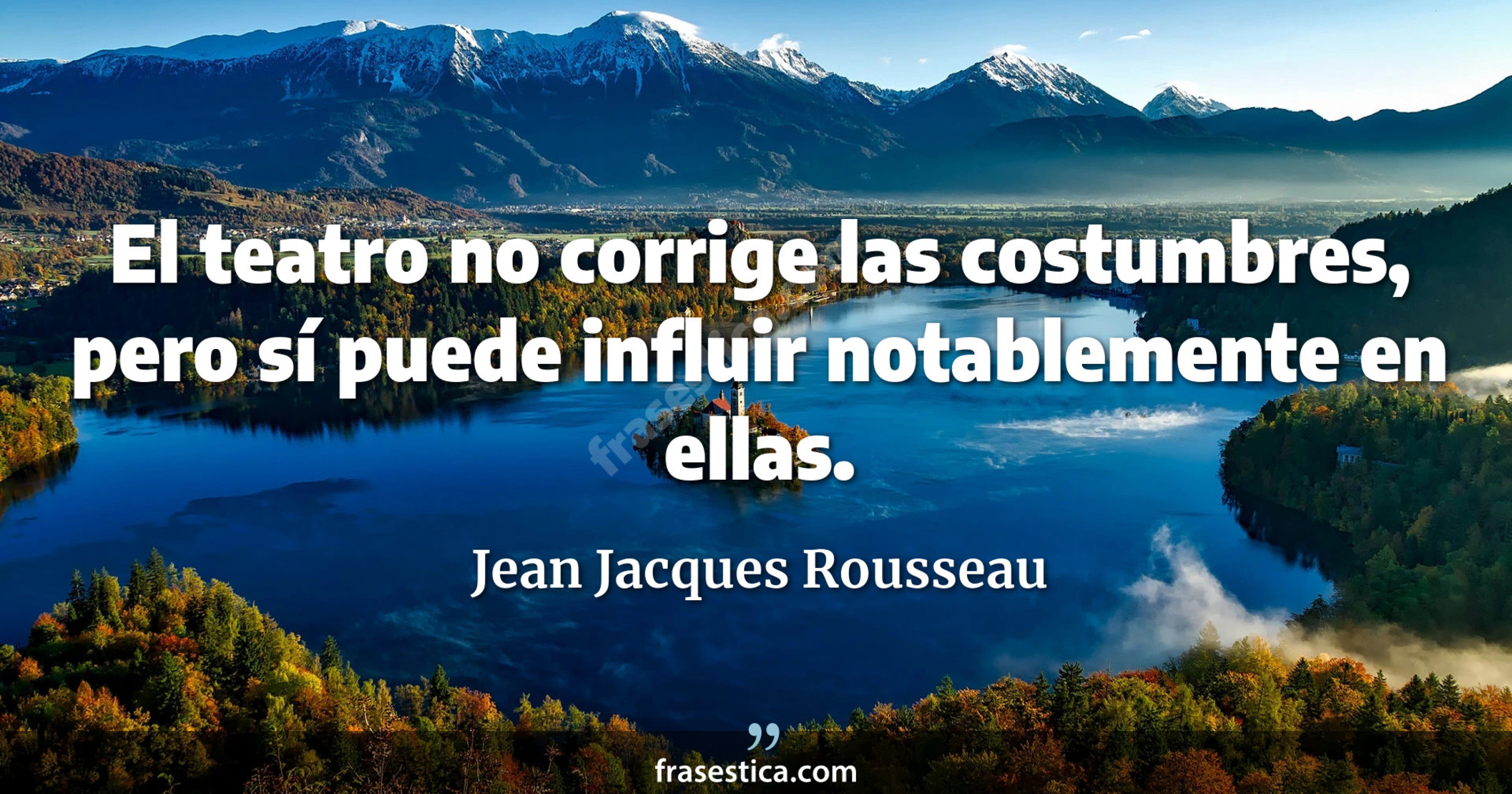 El teatro no corrige las costumbres, pero sí puede influir notablemente en ellas. - Jean Jacques Rousseau