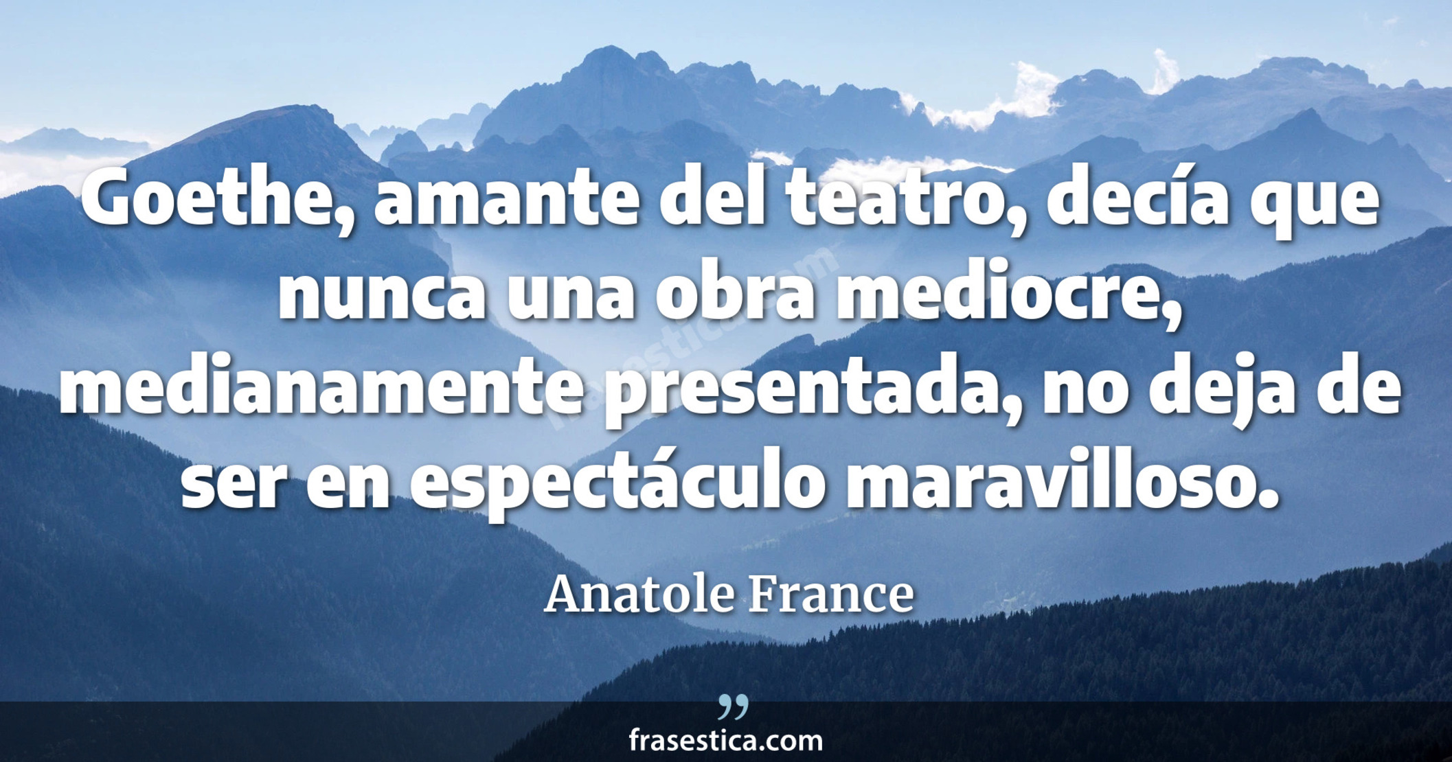 Goethe, amante del teatro, decía que nunca una obra mediocre, medianamente presentada, no deja de ser en espectáculo maravilloso. - Anatole France