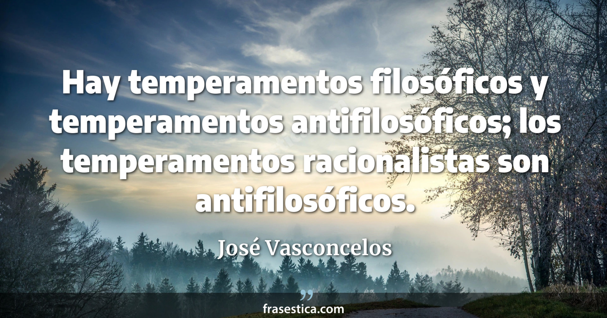 Hay temperamentos filosóficos y temperamentos antifilosóficos; los temperamentos racionalistas son antifilosóficos. - José Vasconcelos