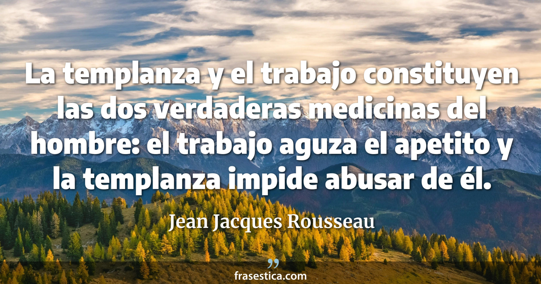 La templanza y el trabajo constituyen las dos verdaderas medicinas del hombre: el trabajo aguza el apetito y la templanza impide abusar de él. - Jean Jacques Rousseau