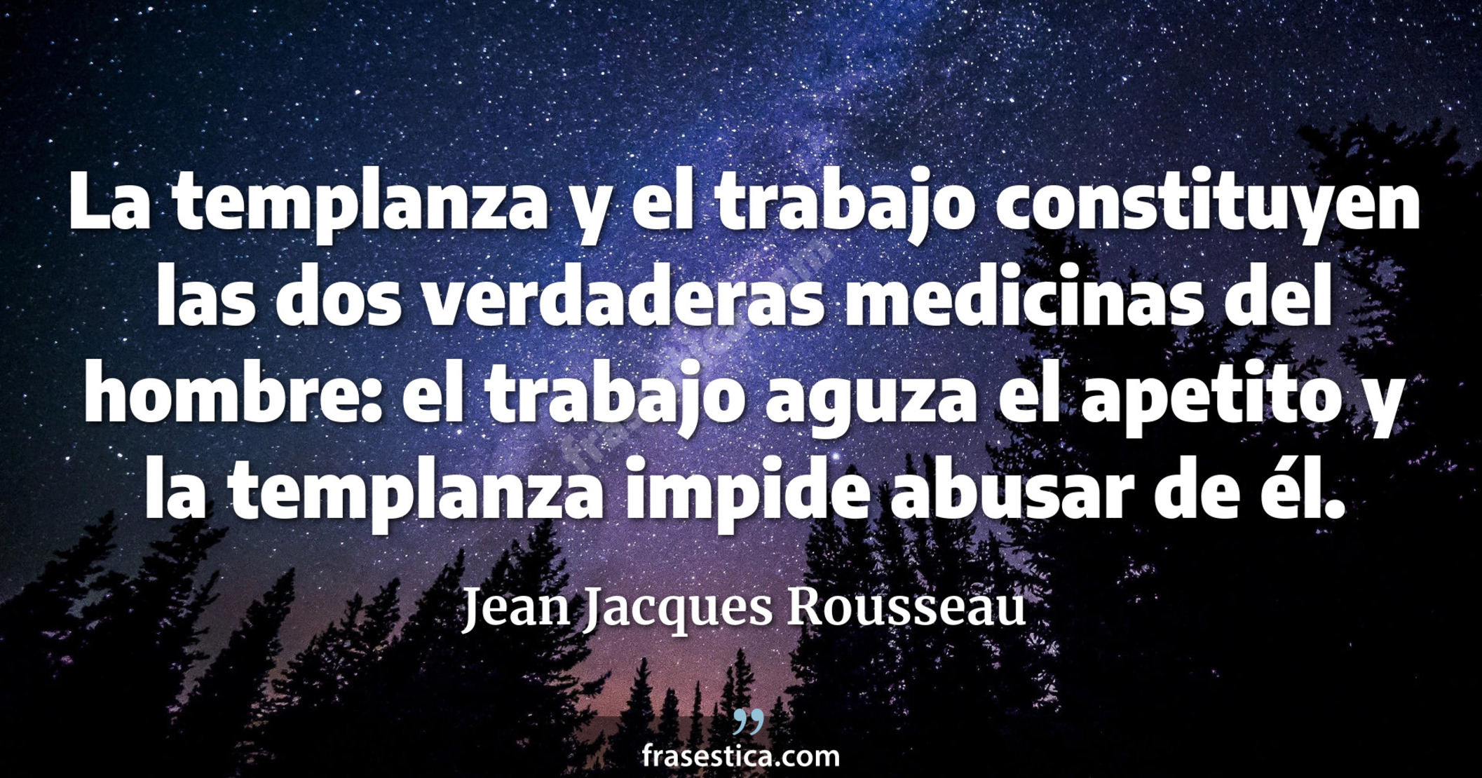 La templanza y el trabajo constituyen las dos verdaderas medicinas del hombre: el trabajo aguza el apetito y la templanza impide abusar de él. - Jean Jacques Rousseau
