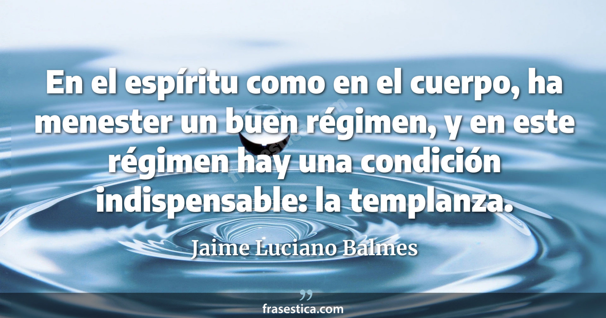 En el espíritu como en el cuerpo, ha menester un buen régimen, y en este régimen hay una condición indispensable: la templanza. - Jaime Luciano Balmes