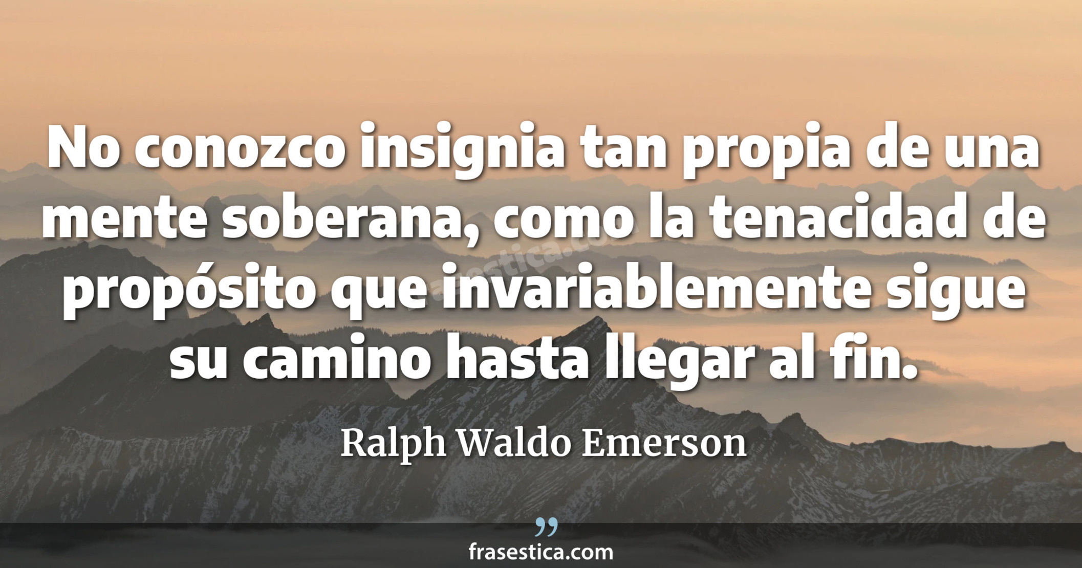 No conozco insignia tan propia de una mente soberana, como la tenacidad de propósito que invariablemente sigue su camino hasta llegar al fin. - Ralph Waldo Emerson