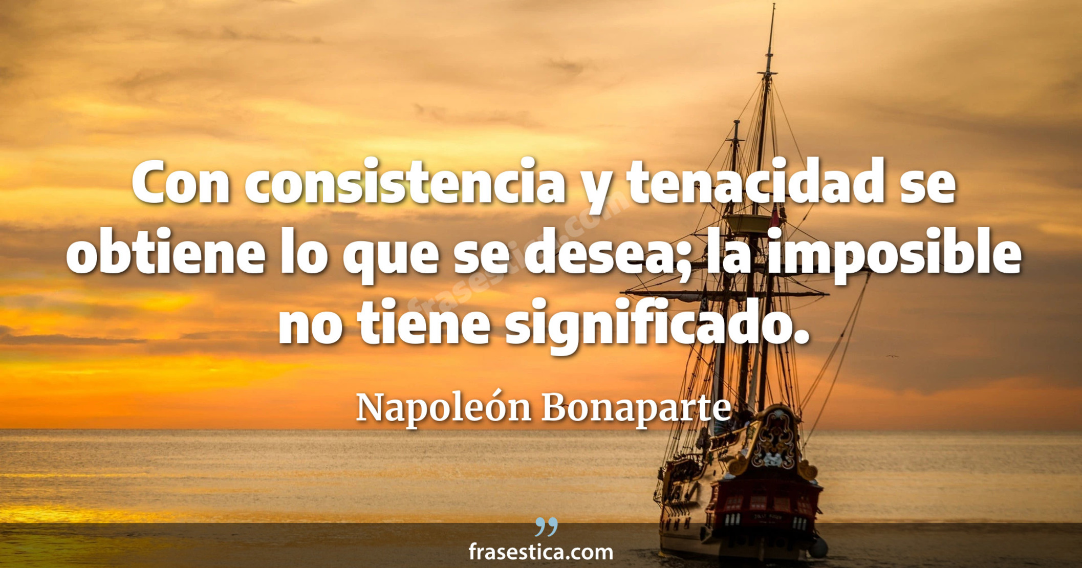 Con consistencia y tenacidad se obtiene lo que se desea; la  imposible no tiene significado. - Napoleón Bonaparte