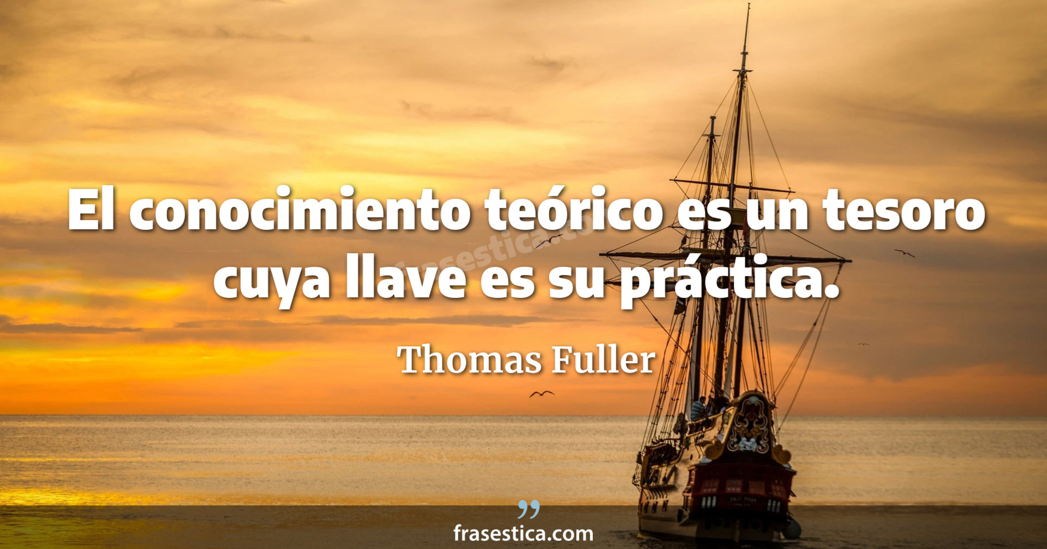 El conocimiento teórico es un tesoro cuya llave es su práctica. - Thomas Fuller