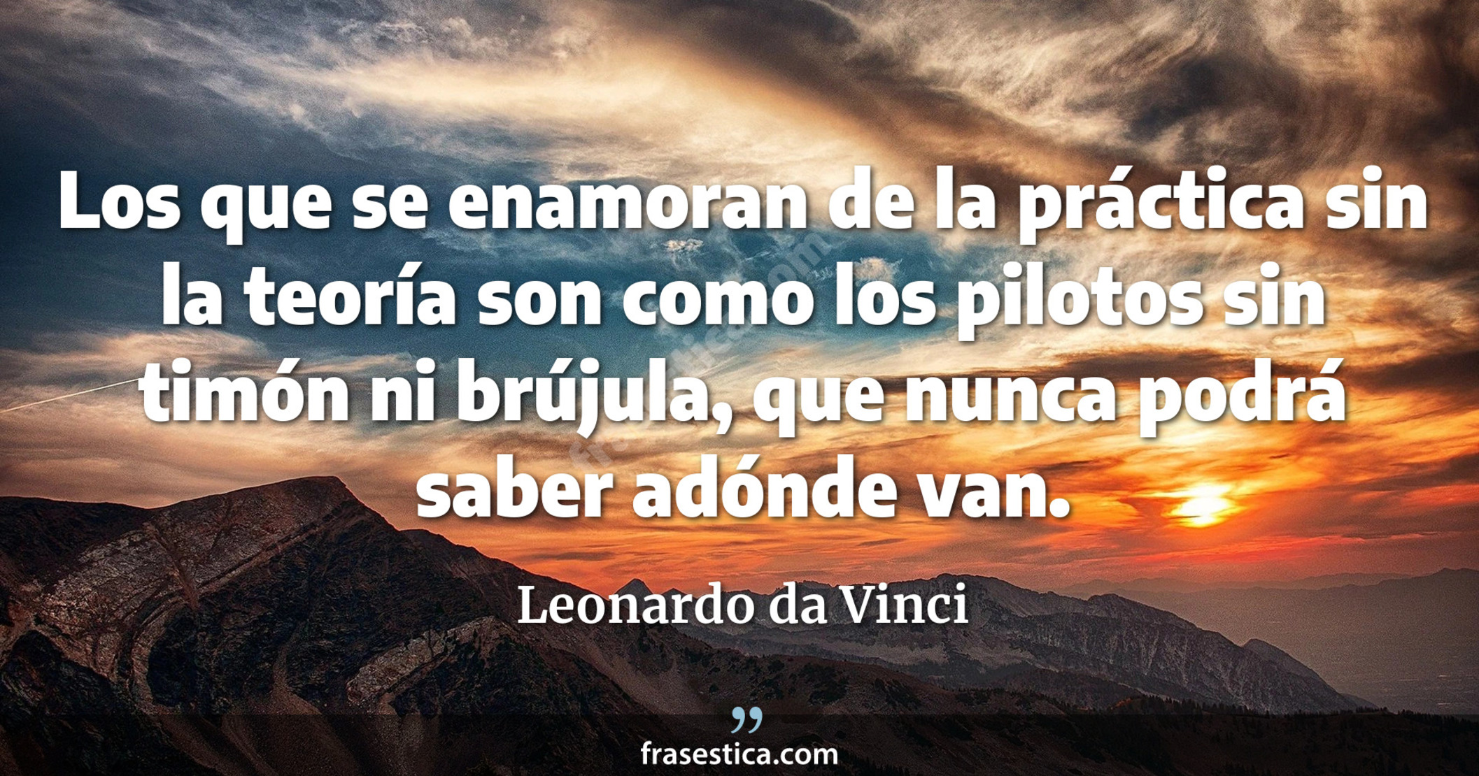 Los que se enamoran de la práctica sin la teoría son como los pilotos sin timón ni brújula, que nunca podrá saber adónde van. - Leonardo da Vinci