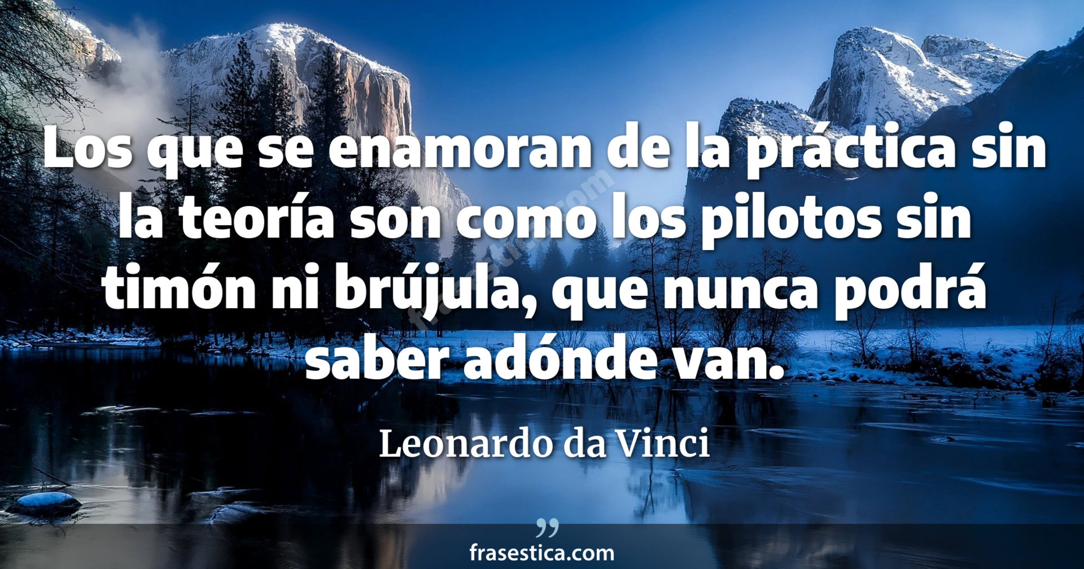 Los que se enamoran de la práctica sin la teoría son como los pilotos sin timón ni brújula, que nunca podrá saber adónde van. - Leonardo da Vinci