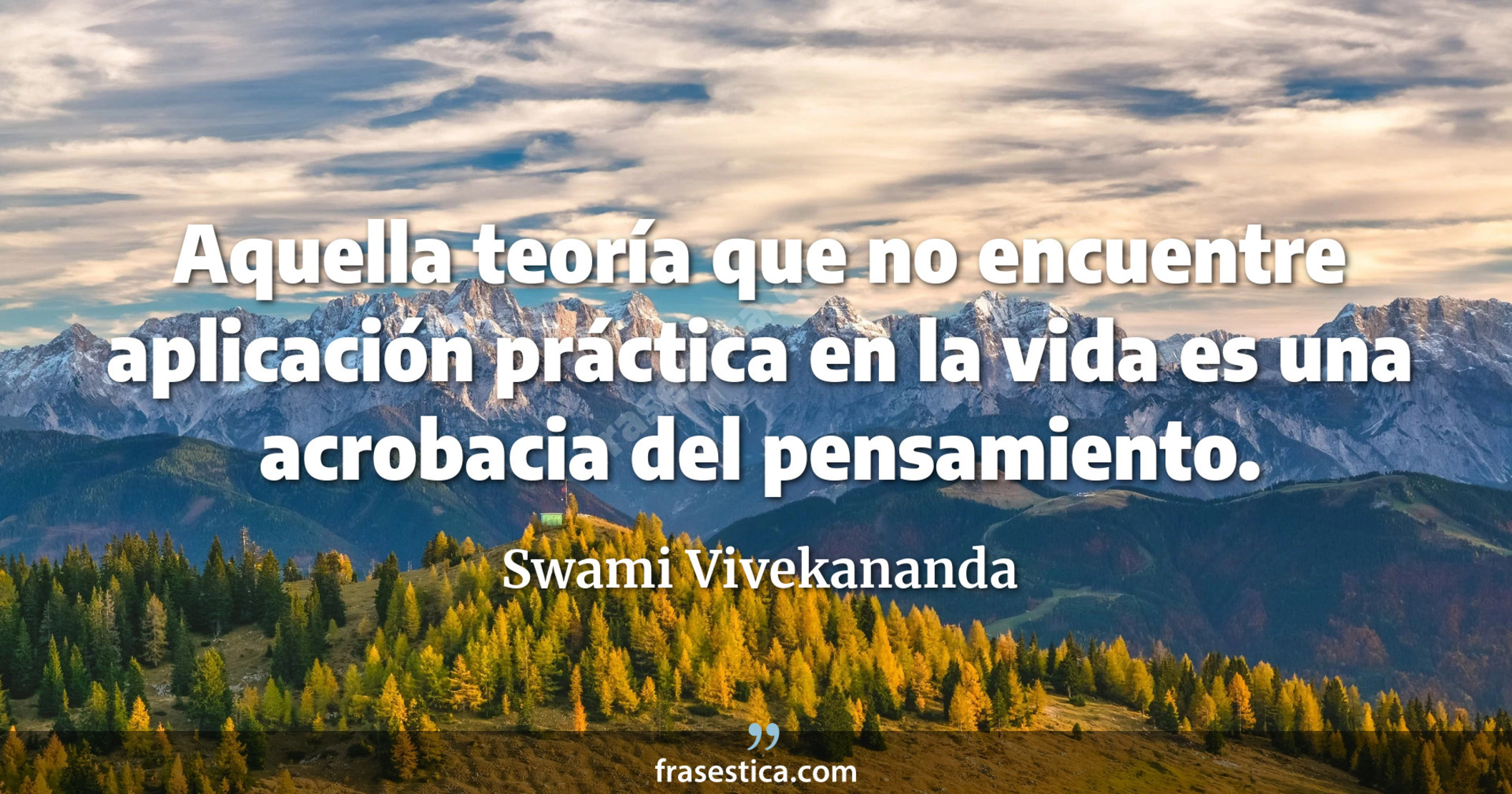 Aquella teoría que no encuentre aplicación práctica en la vida es una acrobacia del pensamiento. - Swami Vivekananda