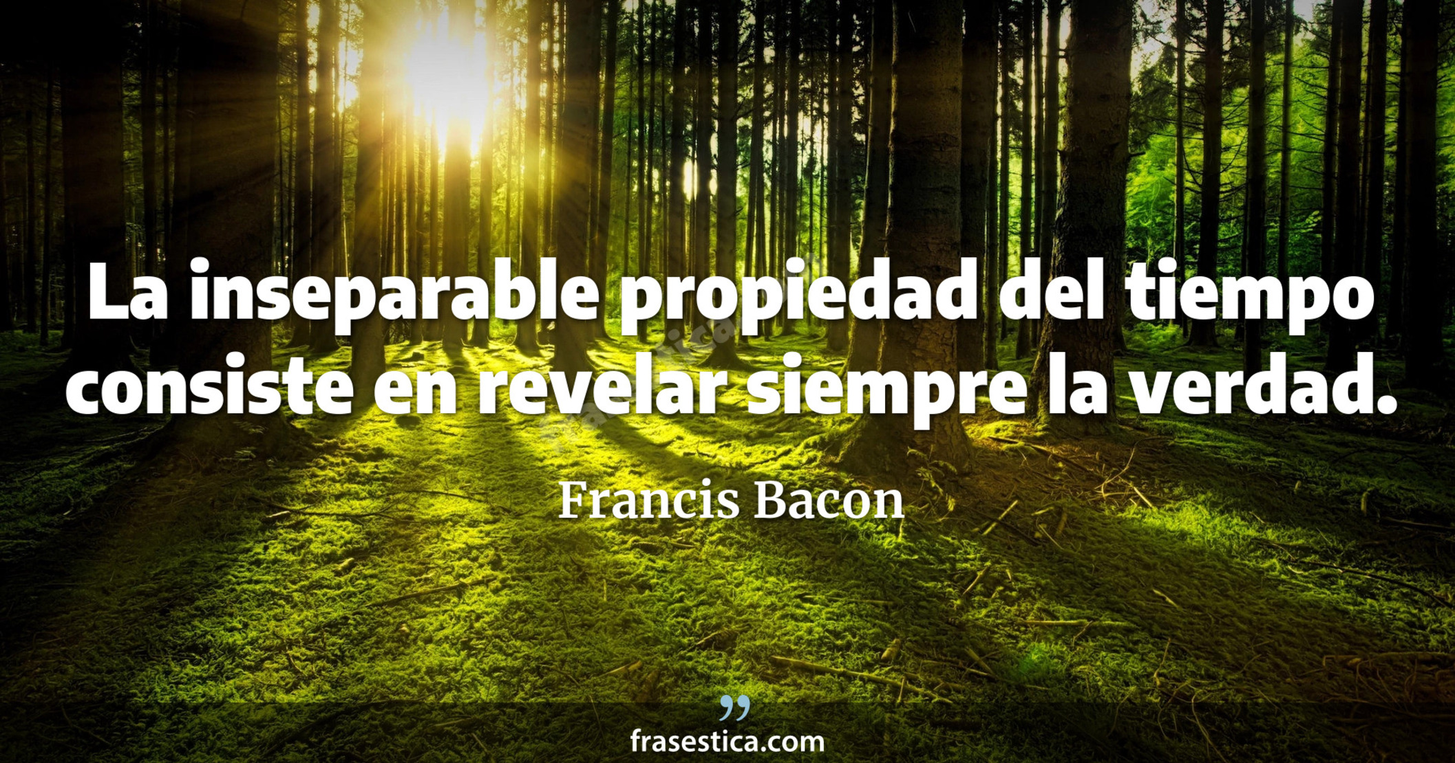 La inseparable propiedad del tiempo consiste en revelar siempre la verdad. - Francis Bacon