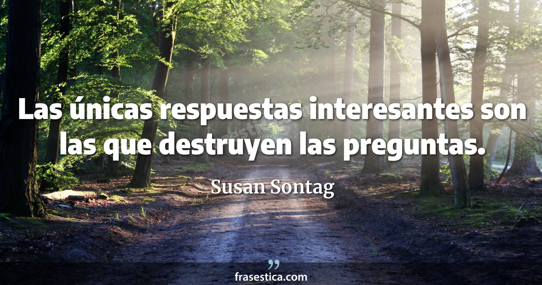Las únicas respuestas interesantes son las que destruyen las preguntas. - Susan Sontag