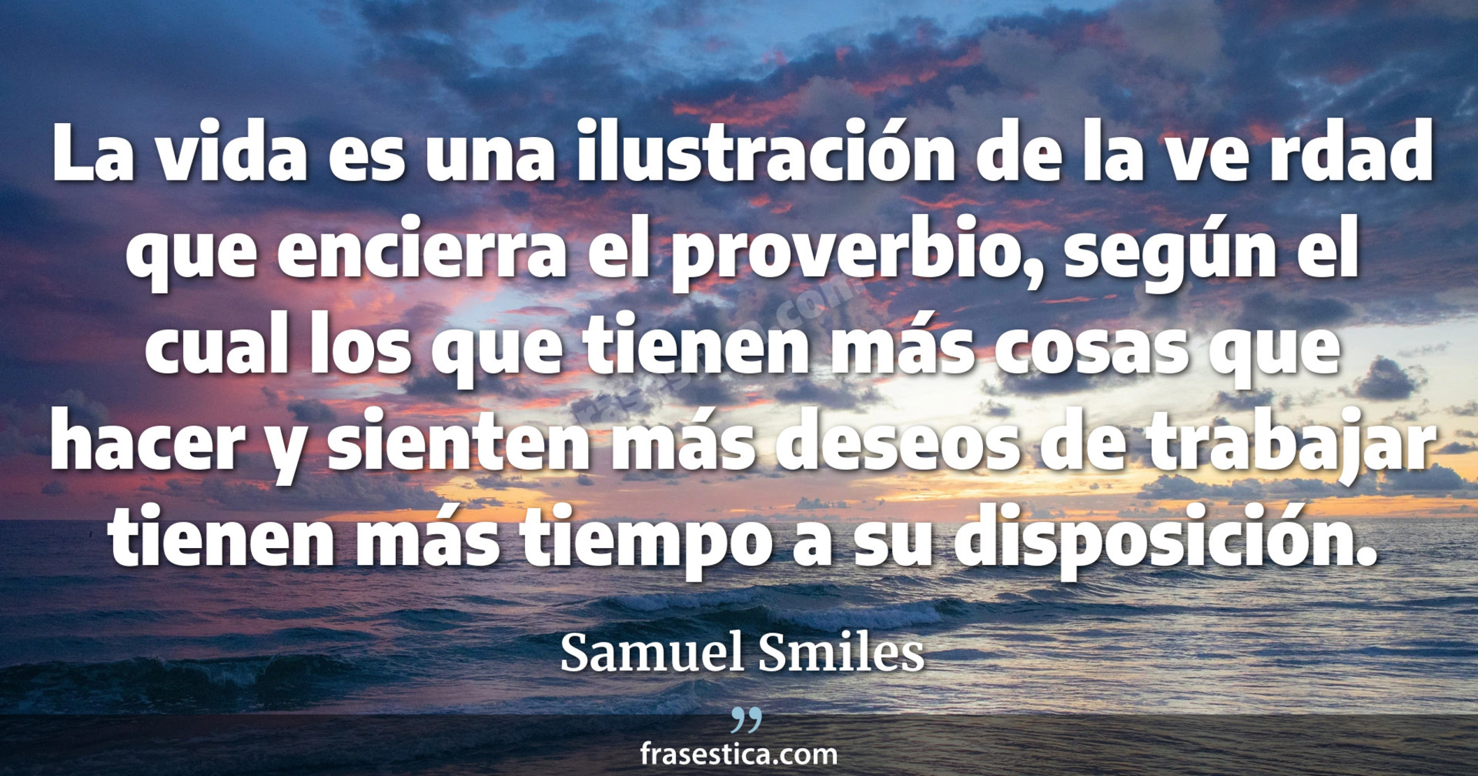 La vida es una ilustración de la ve rdad que encierra el proverbio, según el cual los que tienen más cosas que hacer y sienten más deseos de trabajar tienen más tiempo a su disposición. - Samuel Smiles