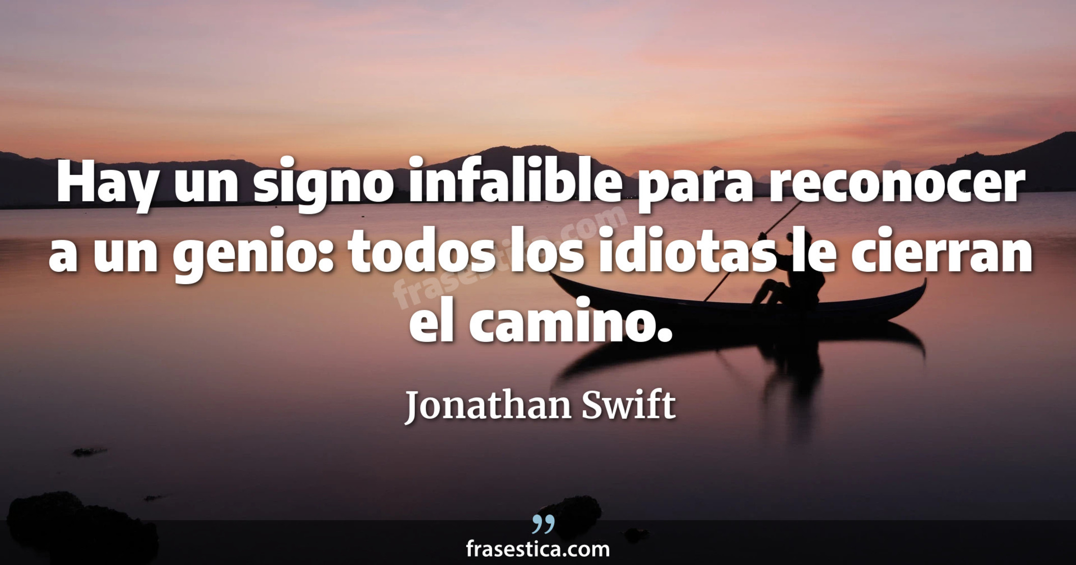 Hay un signo infalible para reconocer a un genio: todos los idiotas le cierran el camino. - Jonathan Swift