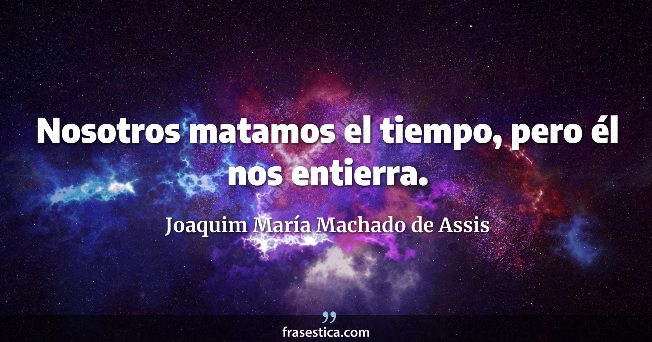 Nosotros matamos el tiempo, pero él nos entierra. - Joaquim María Machado de Assis