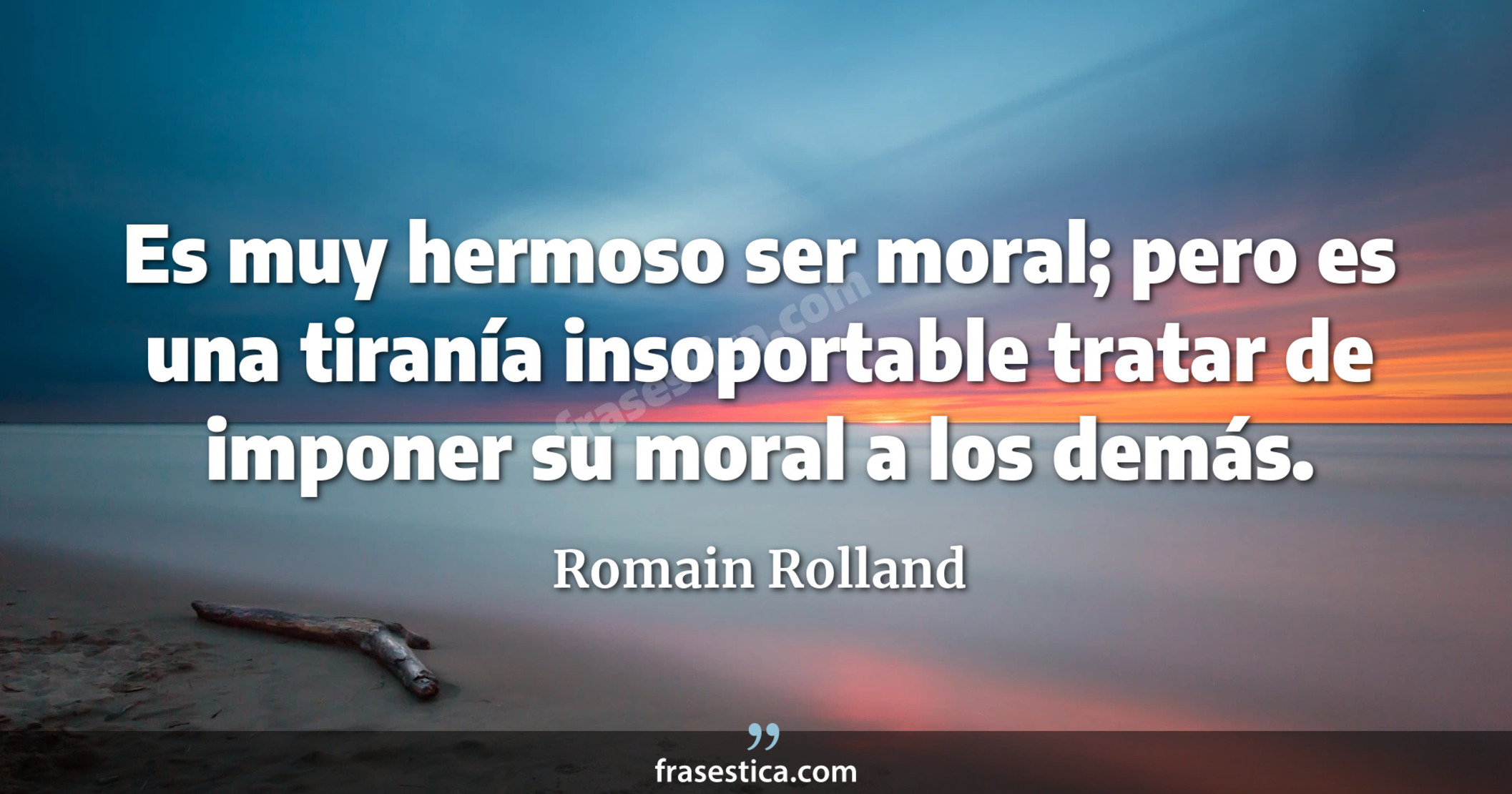 Es muy hermoso ser moral; pero es una tiranía insoportable tratar de imponer su moral a los demás. - Romain Rolland