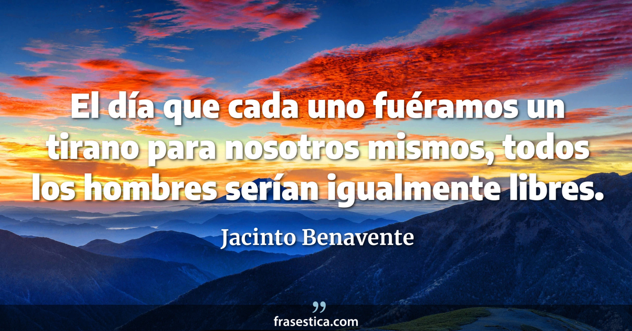 El día que cada uno fuéramos un tirano para nosotros mismos, todos los hombres serían igualmente libres. - Jacinto Benavente