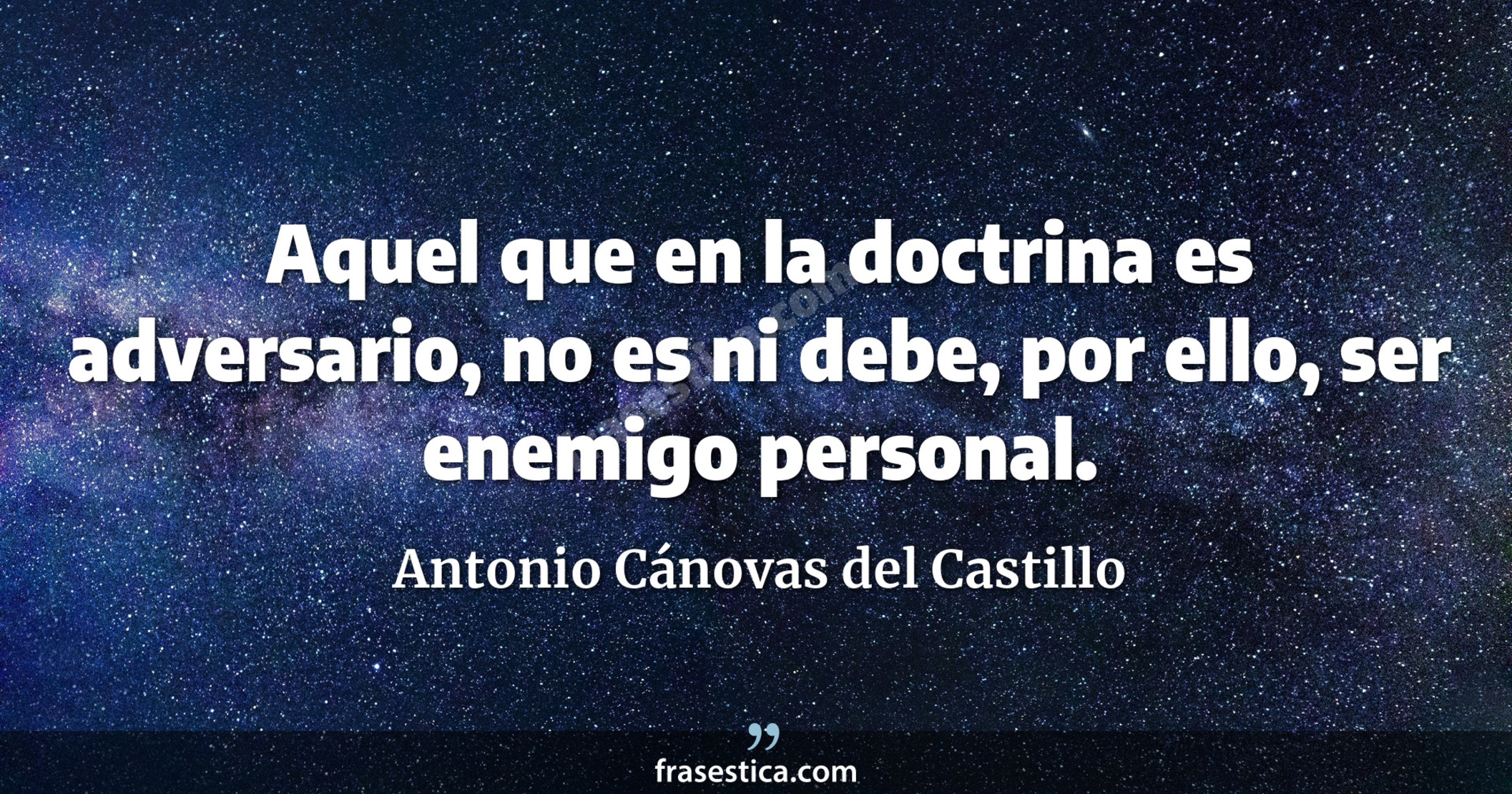 Aquel que en la doctrina es adversario, no es ni debe, por ello, ser enemigo personal. - Antonio Cánovas del Castillo