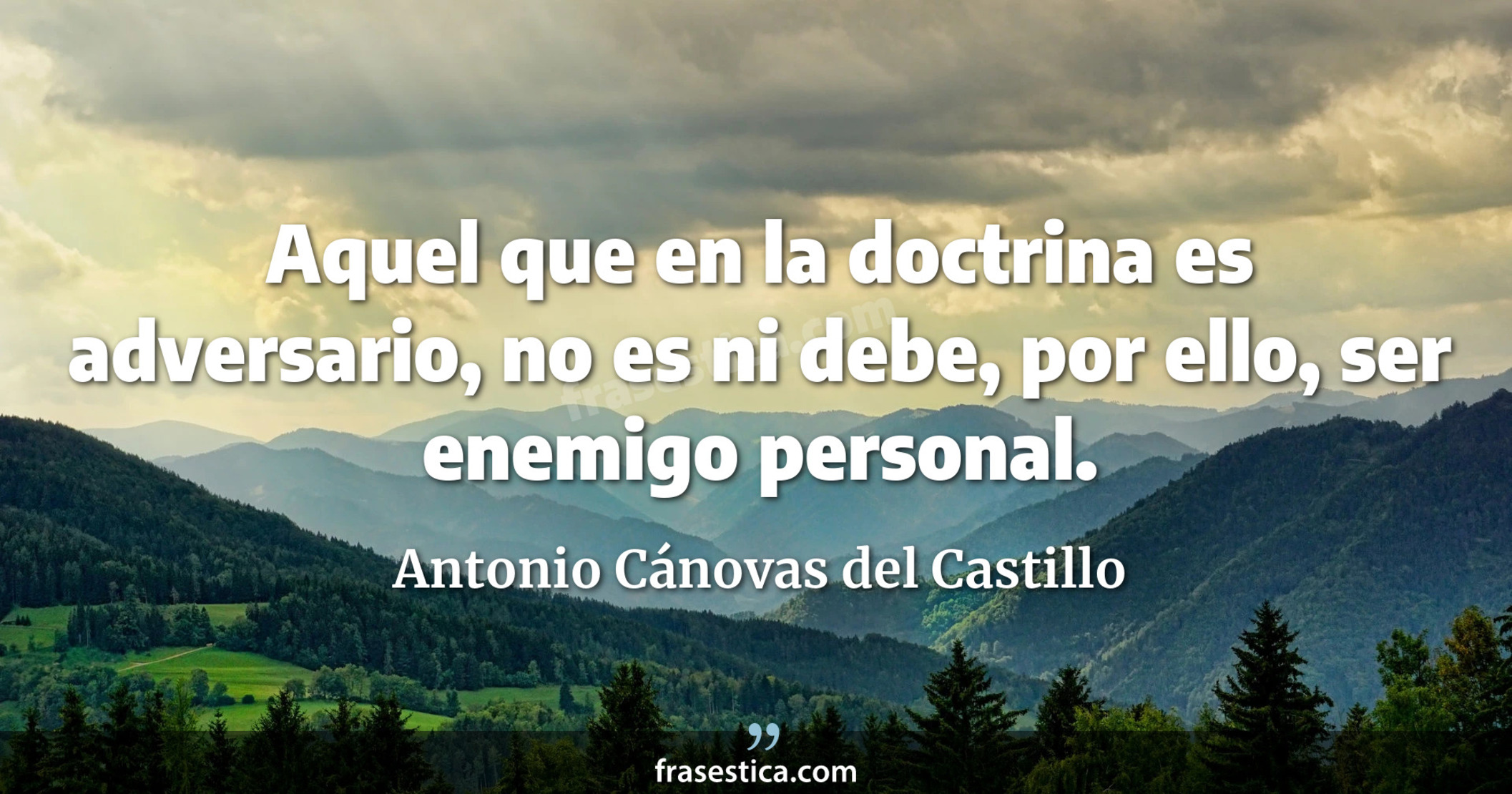 Aquel que en la doctrina es adversario, no es ni debe, por ello, ser enemigo personal. - Antonio Cánovas del Castillo