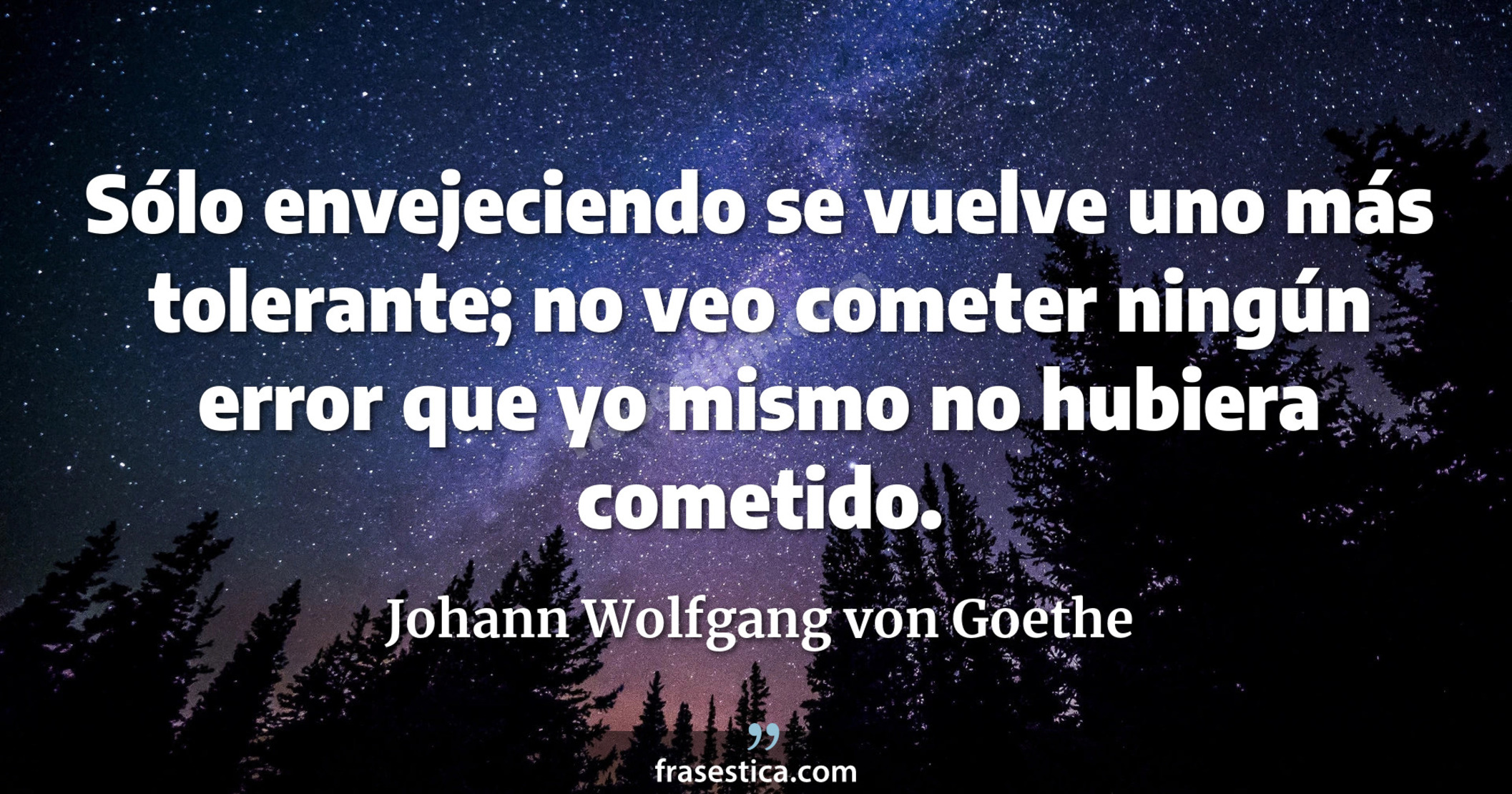 Sólo envejeciendo se vuelve uno más tolerante; no veo cometer ningún error que yo mismo no hubiera cometido. - Johann Wolfgang von Goethe