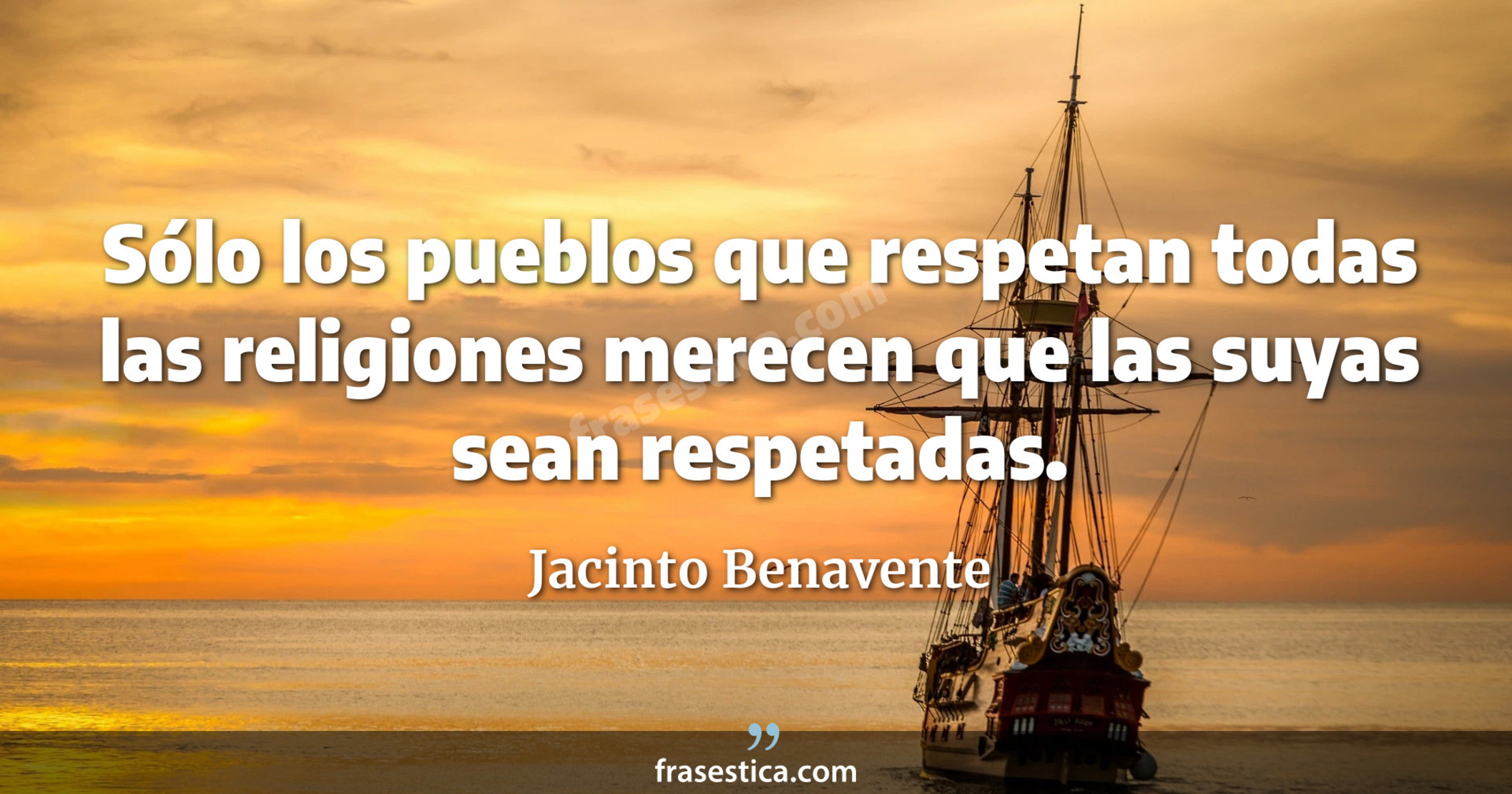 Sólo los pueblos que respetan todas las religiones merecen que las suyas sean respetadas. - Jacinto Benavente