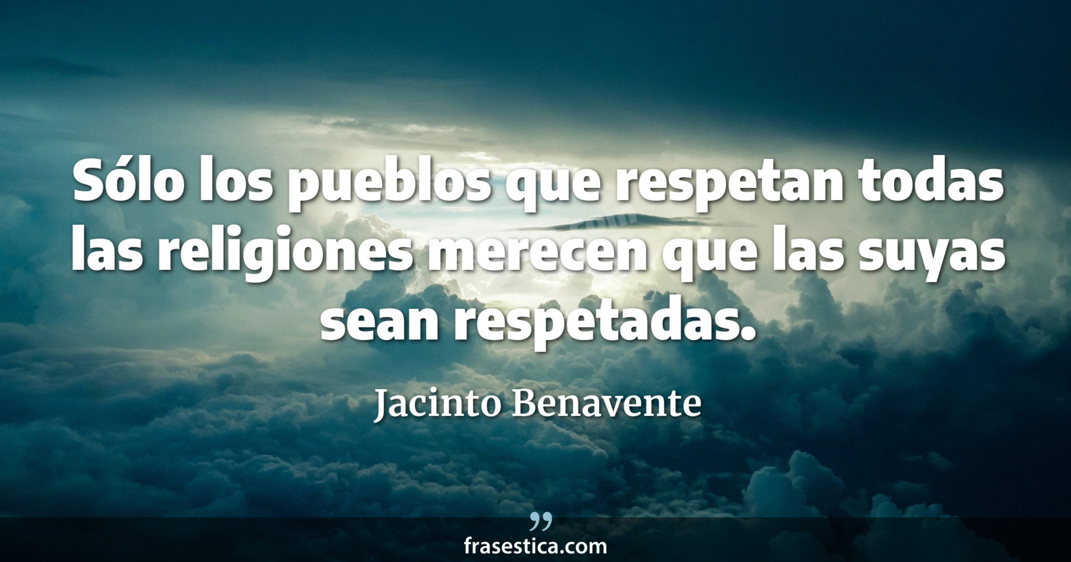 Sólo los pueblos que respetan todas las religiones merecen que las suyas sean respetadas. - Jacinto Benavente