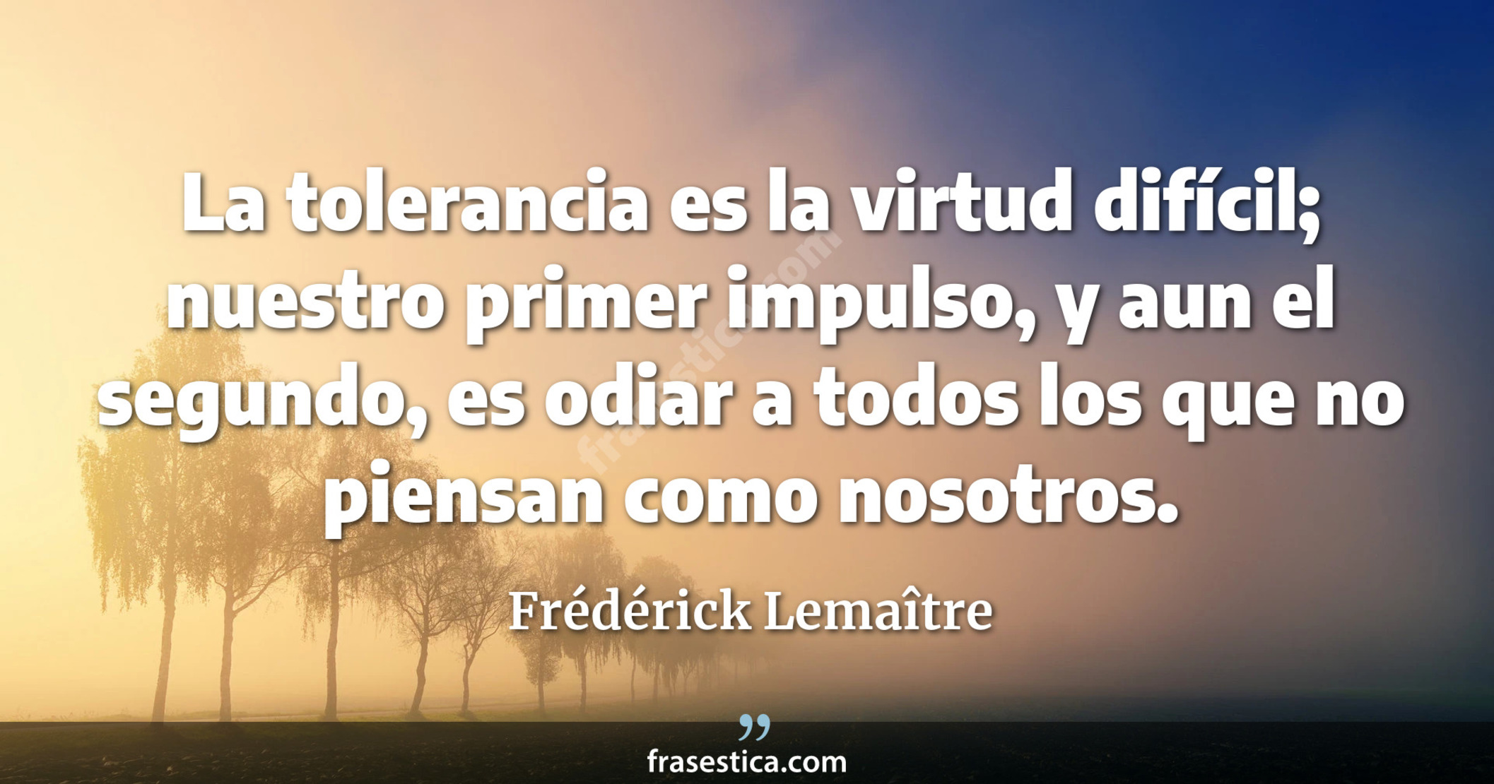La tolerancia es la virtud difícil; nuestro primer impulso, y aun el segundo, es odiar a todos los que no piensan como nosotros. - Frédérick Lemaître