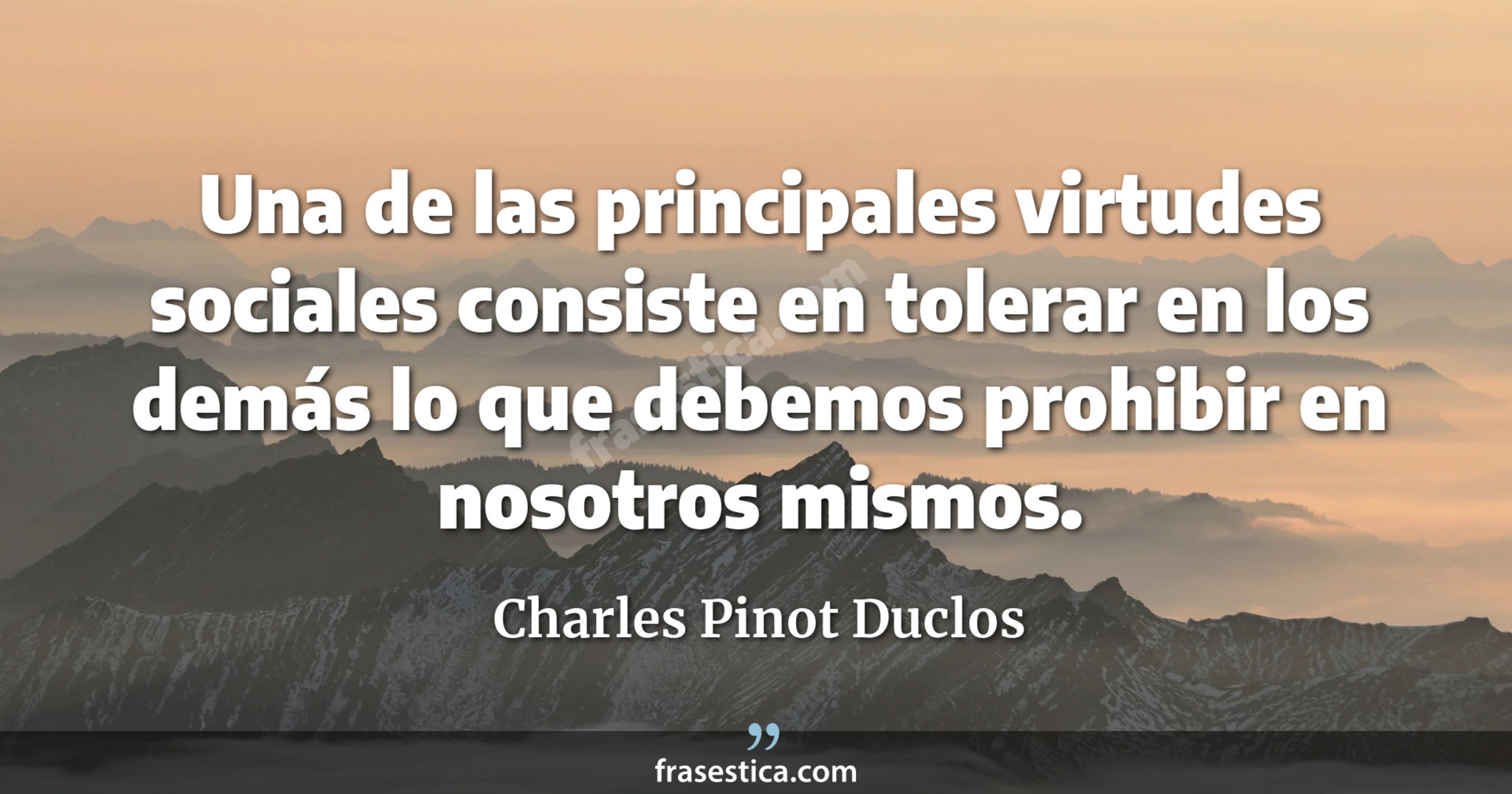Una de las principales virtudes sociales consiste en tolerar en los demás lo que debemos prohibir en nosotros mismos. - Charles Pinot Duclos