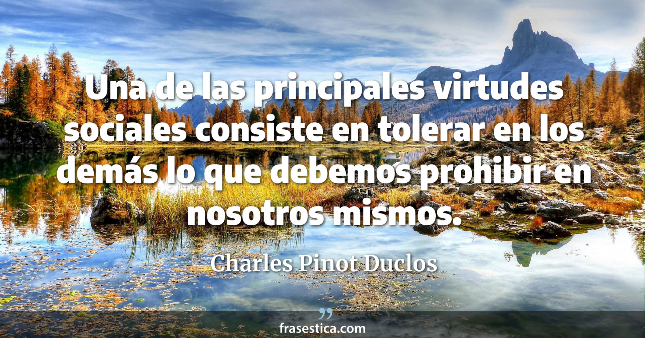 Una de las principales virtudes sociales consiste en tolerar en los demás lo que debemos prohibir en nosotros mismos. - Charles Pinot Duclos