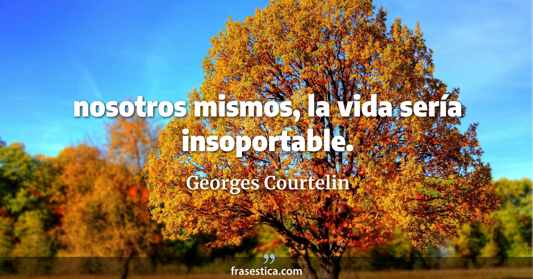 nosotros mismos, la vida sería insoportable. - Georges Courtelin