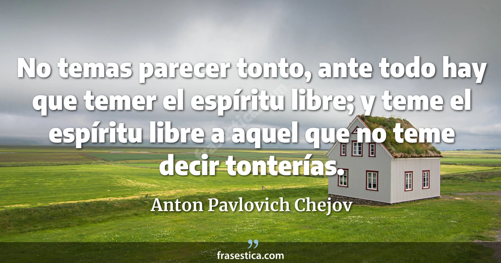 No temas parecer tonto, ante todo hay que temer el espíritu libre; y teme el espíritu libre a aquel que no teme decir tonterías. - Anton Pavlovich Chejov