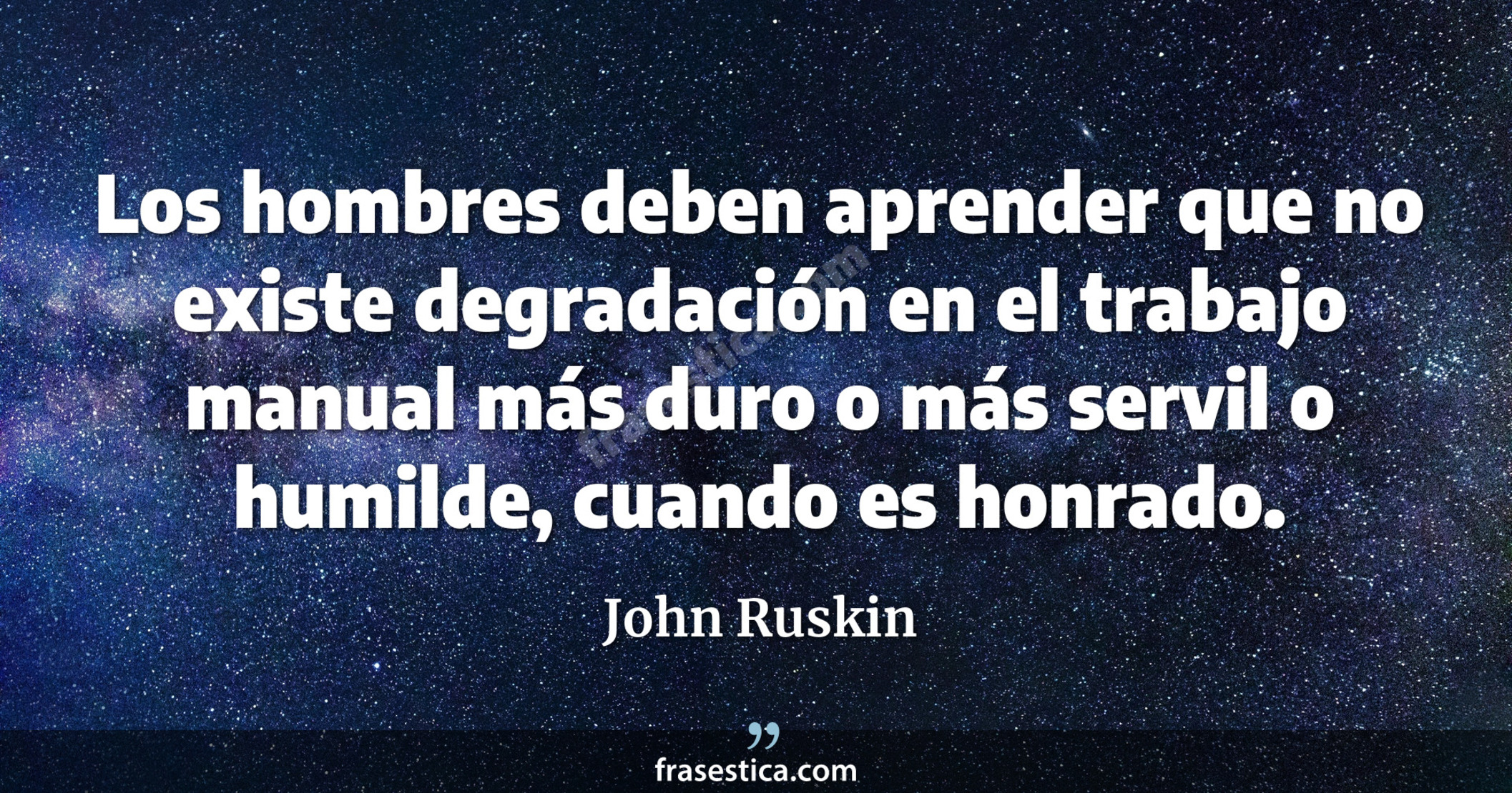 Los hombres deben aprender que no existe degradación en el trabajo manual más duro o más servil o humilde, cuando es honrado. - John Ruskin