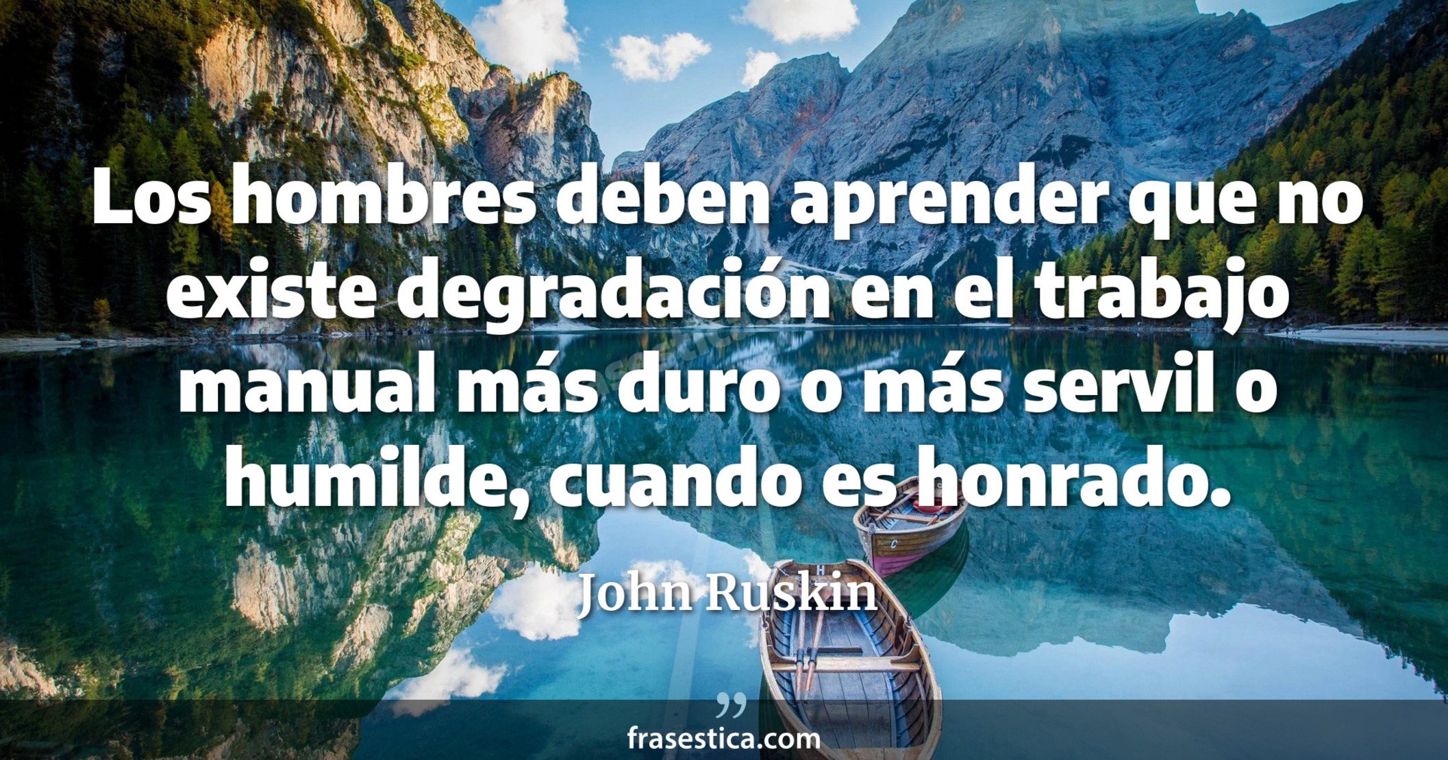Los hombres deben aprender que no existe degradación en el trabajo manual más duro o más servil o humilde, cuando es honrado. - John Ruskin