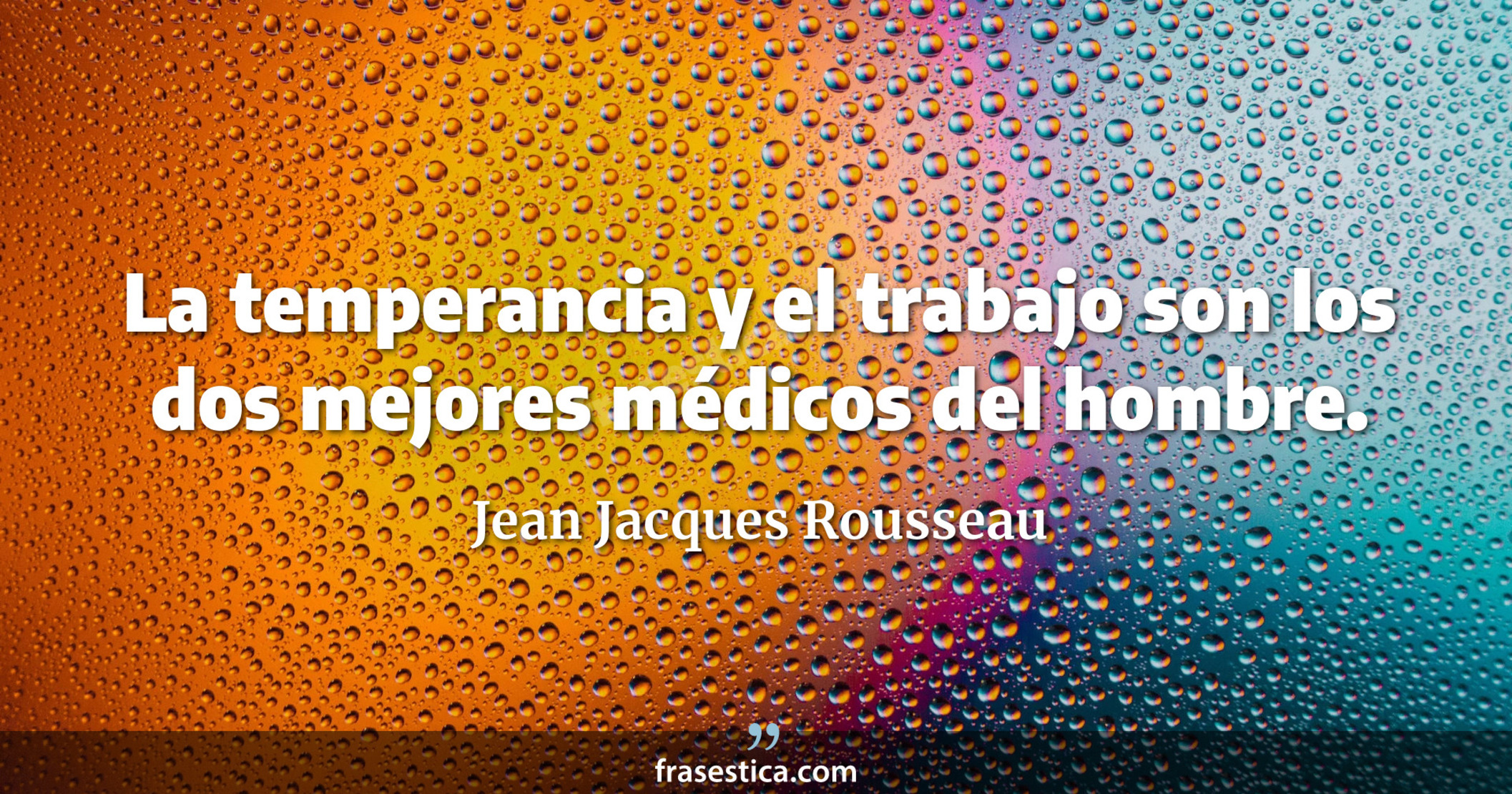 La temperancia y el trabajo son los dos mejores médicos del hombre. - Jean Jacques Rousseau