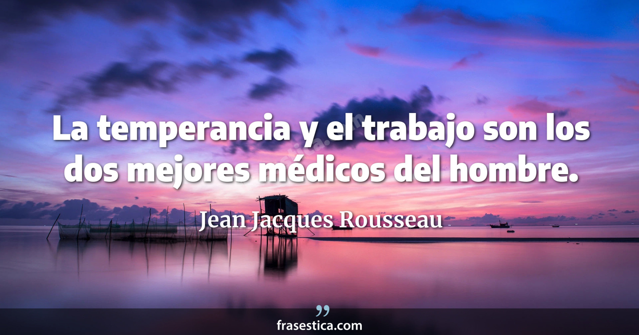 La temperancia y el trabajo son los dos mejores médicos del hombre. - Jean Jacques Rousseau