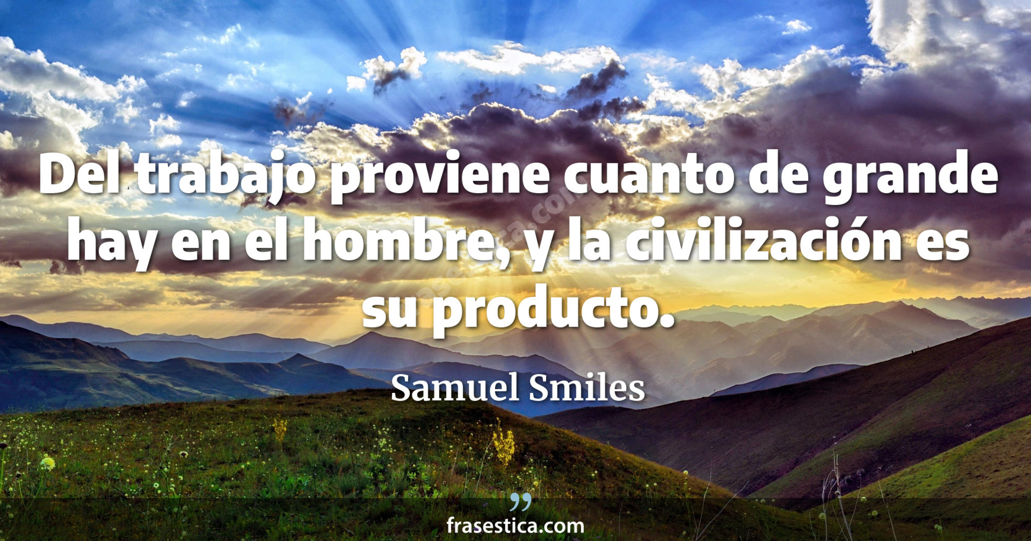 Del trabajo proviene cuanto de grande hay en el hombre, y la civilización es su producto. - Samuel Smiles