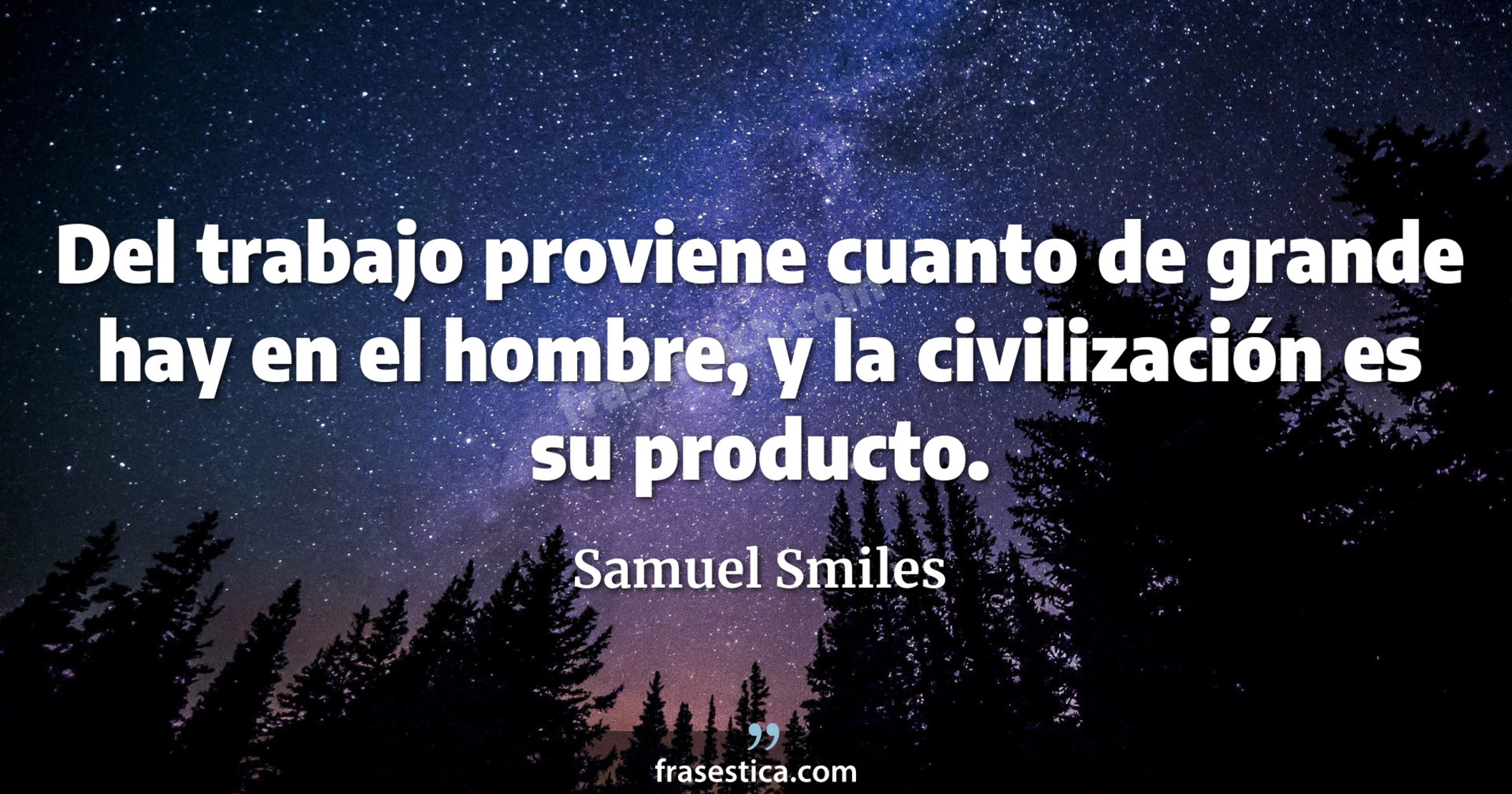 Del trabajo proviene cuanto de grande hay en el hombre, y la civilización es su producto. - Samuel Smiles